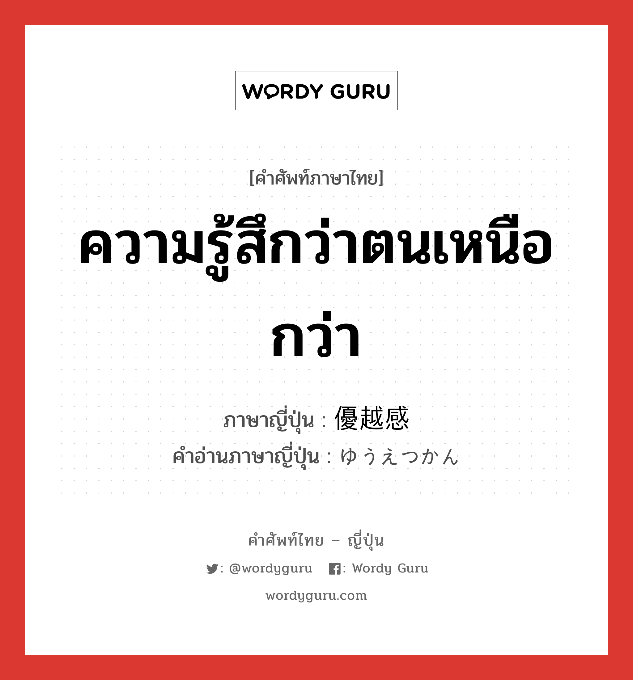 ความรู้สึกว่าตนเหนือกว่า ภาษาญี่ปุ่นคืออะไร, คำศัพท์ภาษาไทย - ญี่ปุ่น ความรู้สึกว่าตนเหนือกว่า ภาษาญี่ปุ่น 優越感 คำอ่านภาษาญี่ปุ่น ゆうえつかん หมวด n หมวด n