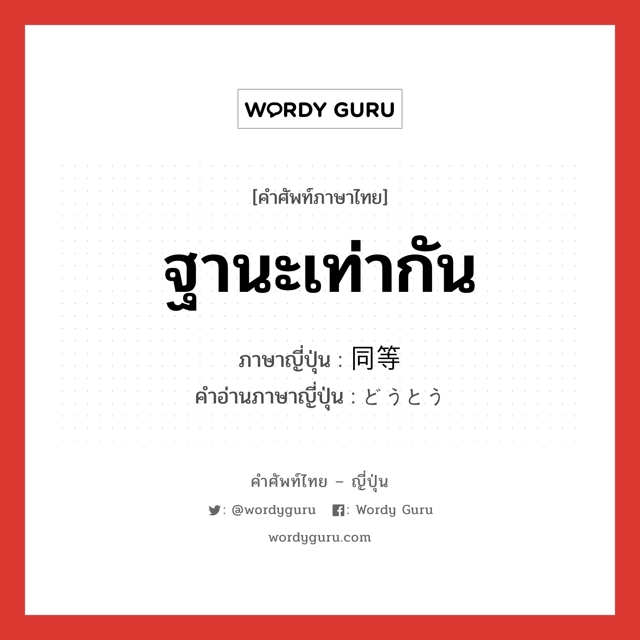 ฐานะเท่ากัน ภาษาญี่ปุ่นคืออะไร, คำศัพท์ภาษาไทย - ญี่ปุ่น ฐานะเท่ากัน ภาษาญี่ปุ่น 同等 คำอ่านภาษาญี่ปุ่น どうとう หมวด n หมวด n