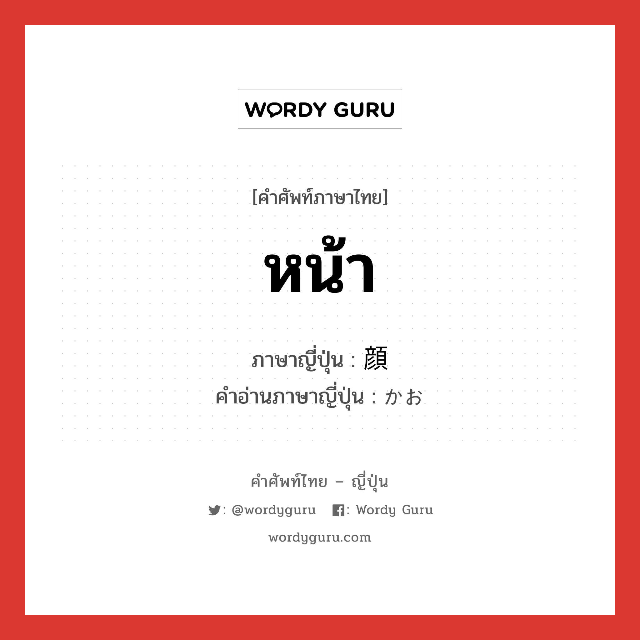 หน้า ภาษาญี่ปุ่นคืออะไร, คำศัพท์ภาษาไทย - ญี่ปุ่น หน้า ภาษาญี่ปุ่น 顔 คำอ่านภาษาญี่ปุ่น かお หมวด n หมวด n