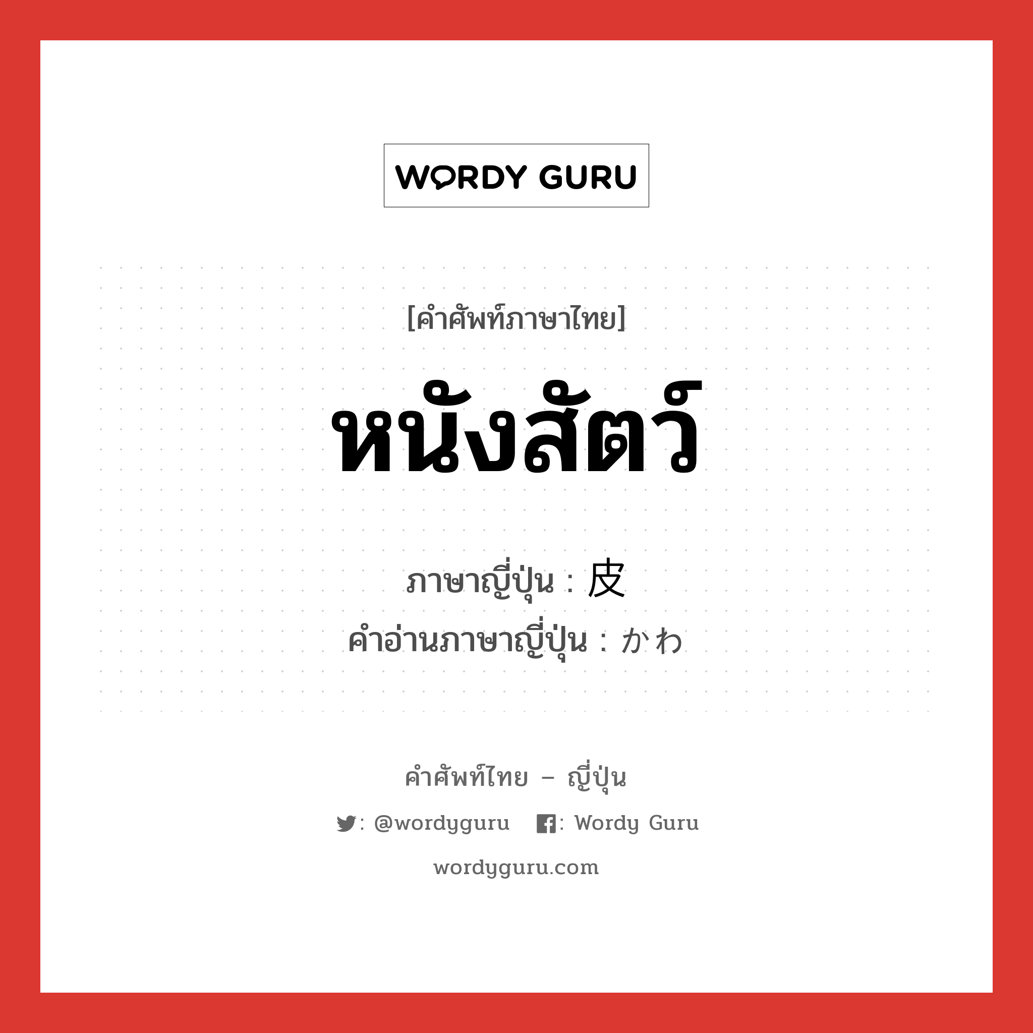 หนังสัตว์ ภาษาญี่ปุ่นคืออะไร, คำศัพท์ภาษาไทย - ญี่ปุ่น หนังสัตว์ ภาษาญี่ปุ่น 皮 คำอ่านภาษาญี่ปุ่น かわ หมวด n หมวด n