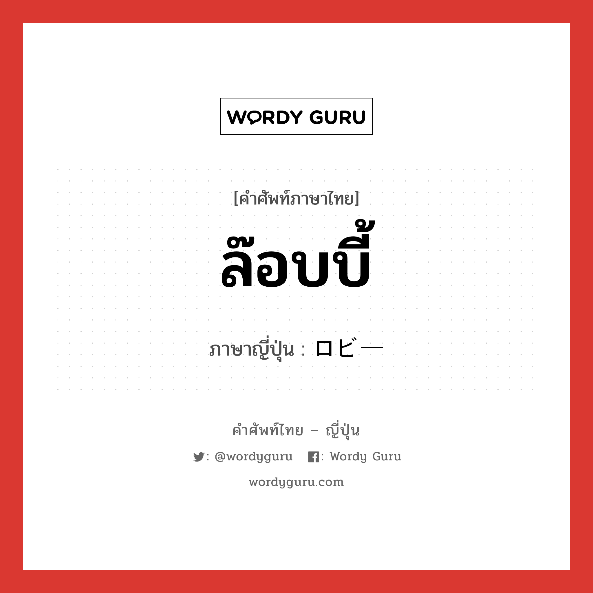 ล๊อบบี้ ภาษาญี่ปุ่นคืออะไร, คำศัพท์ภาษาไทย - ญี่ปุ่น ล๊อบบี้ ภาษาญี่ปุ่น ロビー หมวด n หมวด n