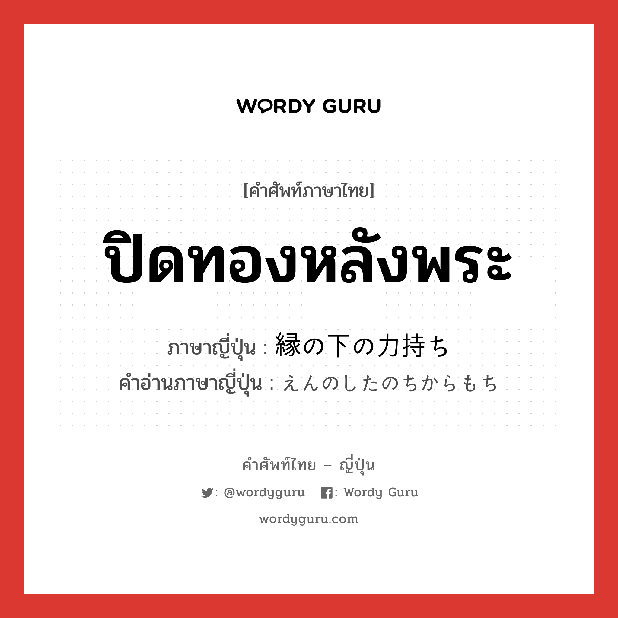 ปิดทองหลังพระ ภาษาญี่ปุ่นคืออะไร, คำศัพท์ภาษาไทย - ญี่ปุ่น ปิดทองหลังพระ ภาษาญี่ปุ่น 縁の下の力持ち คำอ่านภาษาญี่ปุ่น えんのしたのちからもち หมวด idiom หมวด idiom