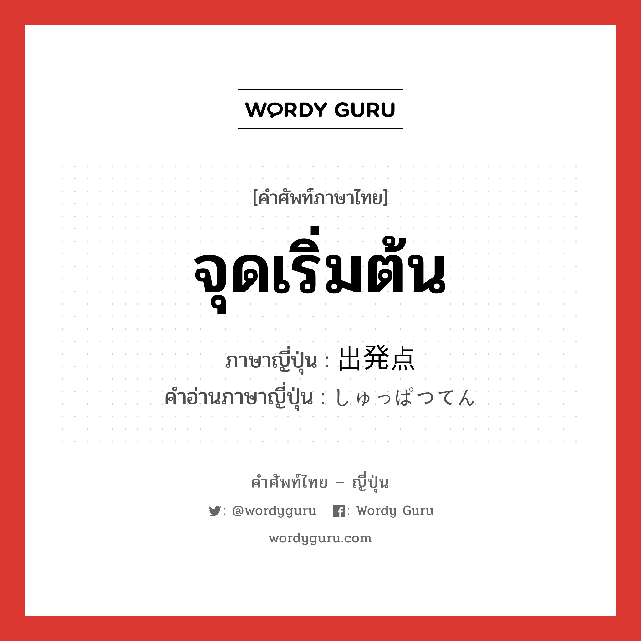 จุดเริ่มต้น ภาษาญี่ปุ่นคืออะไร, คำศัพท์ภาษาไทย - ญี่ปุ่น จุดเริ่มต้น ภาษาญี่ปุ่น 出発点 คำอ่านภาษาญี่ปุ่น しゅっぱつてん หมวด n หมวด n