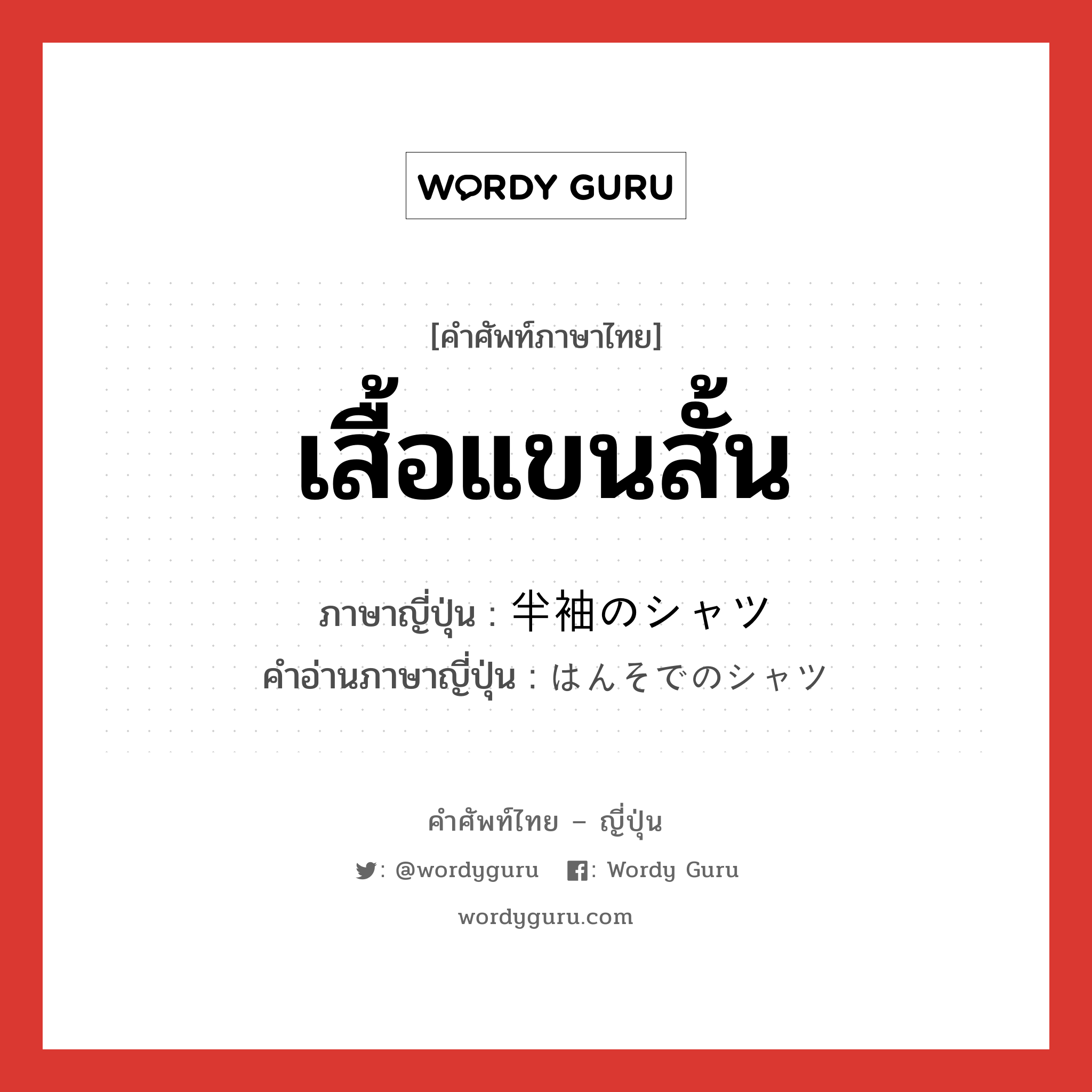 เสื้อแขนสั้น ภาษาญี่ปุ่นคืออะไร, คำศัพท์ภาษาไทย - ญี่ปุ่น เสื้อแขนสั้น ภาษาญี่ปุ่น 半袖のシャツ คำอ่านภาษาญี่ปุ่น はんそでのシャツ หมวด n หมวด n