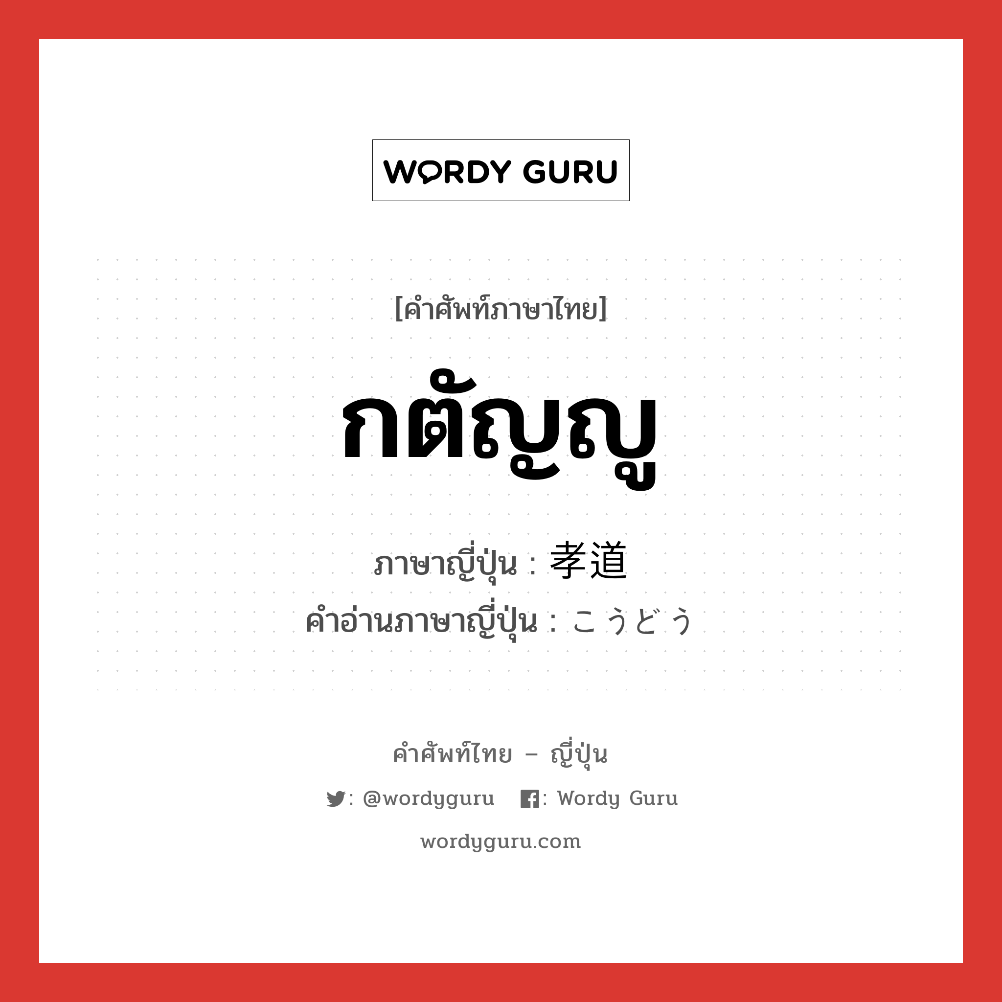 กตัญญู ภาษาญี่ปุ่นคืออะไร, คำศัพท์ภาษาไทย - ญี่ปุ่น กตัญญู ภาษาญี่ปุ่น 孝道 คำอ่านภาษาญี่ปุ่น こうどう หมวด n หมวด n