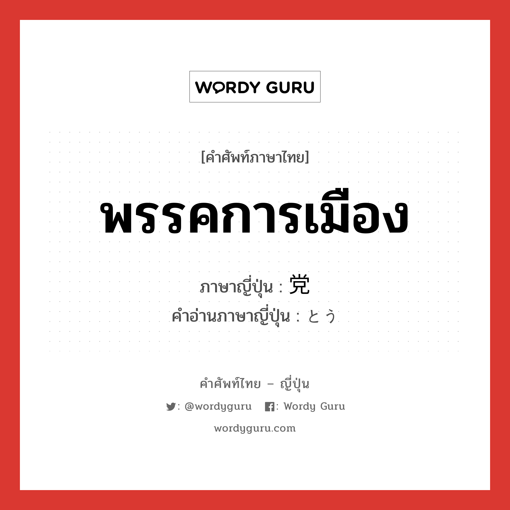 พรรคการเมือง ภาษาญี่ปุ่นคืออะไร, คำศัพท์ภาษาไทย - ญี่ปุ่น พรรคการเมือง ภาษาญี่ปุ่น 党 คำอ่านภาษาญี่ปุ่น とう หมวด n หมวด n