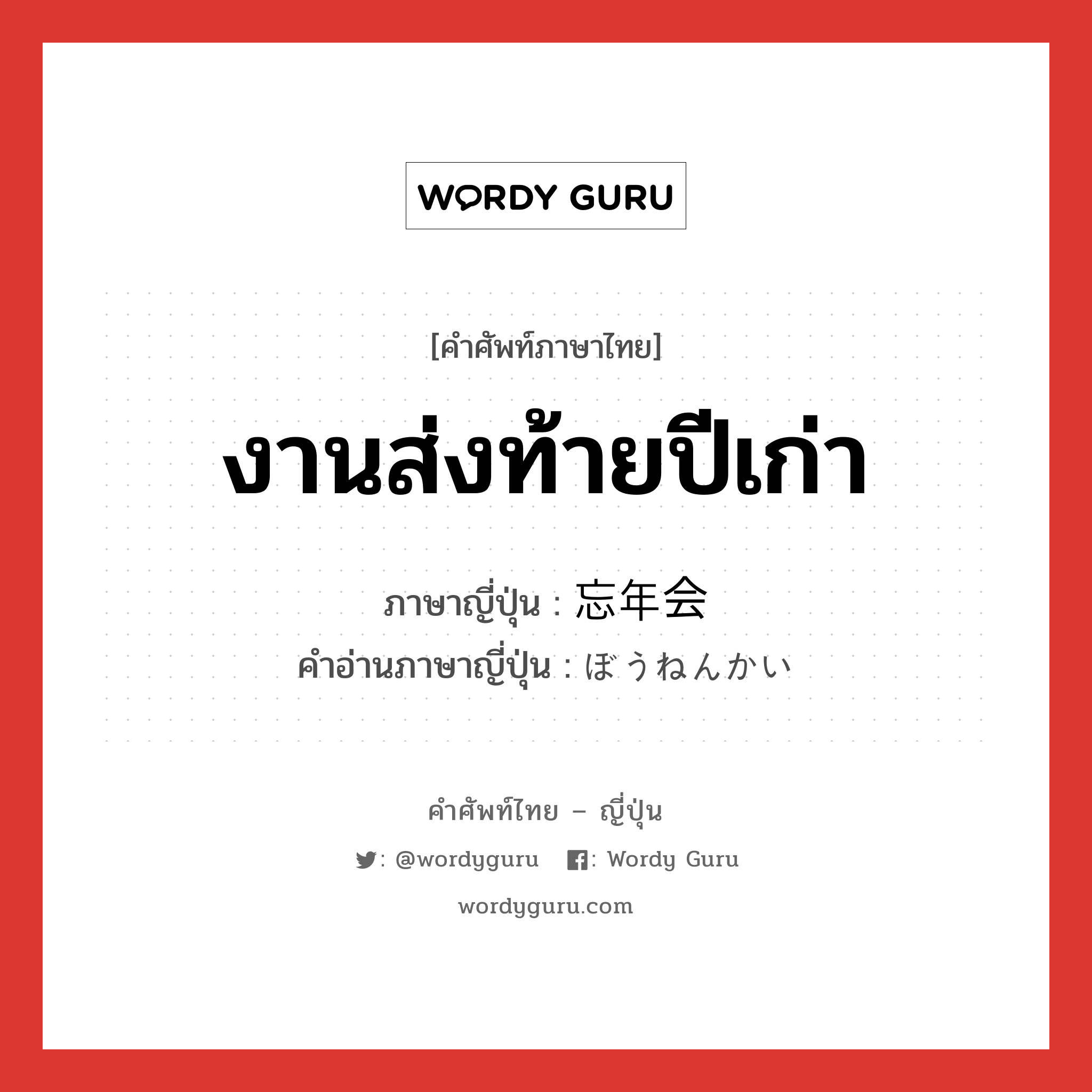 งานส่งท้ายปีเก่า ภาษาญี่ปุ่นคืออะไร, คำศัพท์ภาษาไทย - ญี่ปุ่น งานส่งท้ายปีเก่า ภาษาญี่ปุ่น 忘年会 คำอ่านภาษาญี่ปุ่น ぼうねんかい หมวด n หมวด n