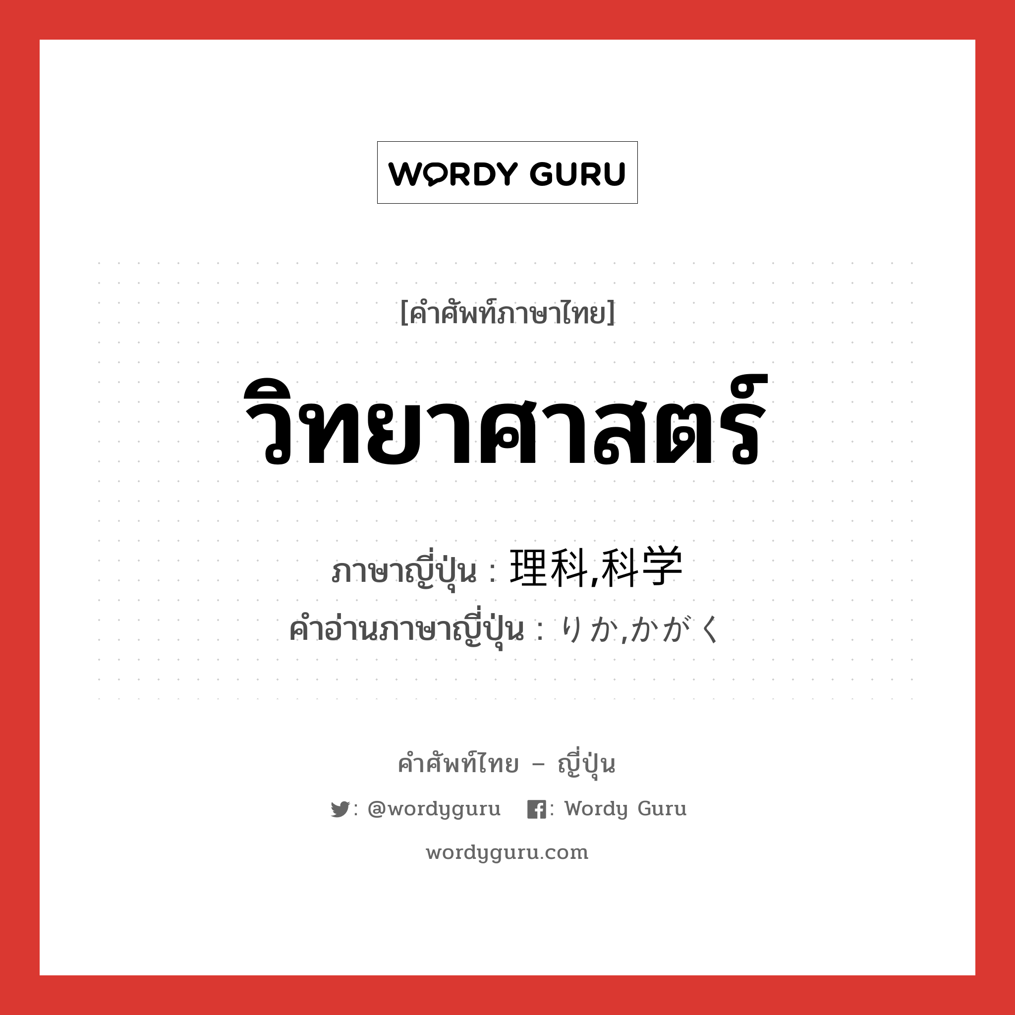 วิทยาศาสตร์ ภาษาญี่ปุ่นคืออะไร, คำศัพท์ภาษาไทย - ญี่ปุ่น วิทยาศาสตร์ ภาษาญี่ปุ่น 理科,科学 คำอ่านภาษาญี่ปุ่น りか,かがく หมวด n หมวด n