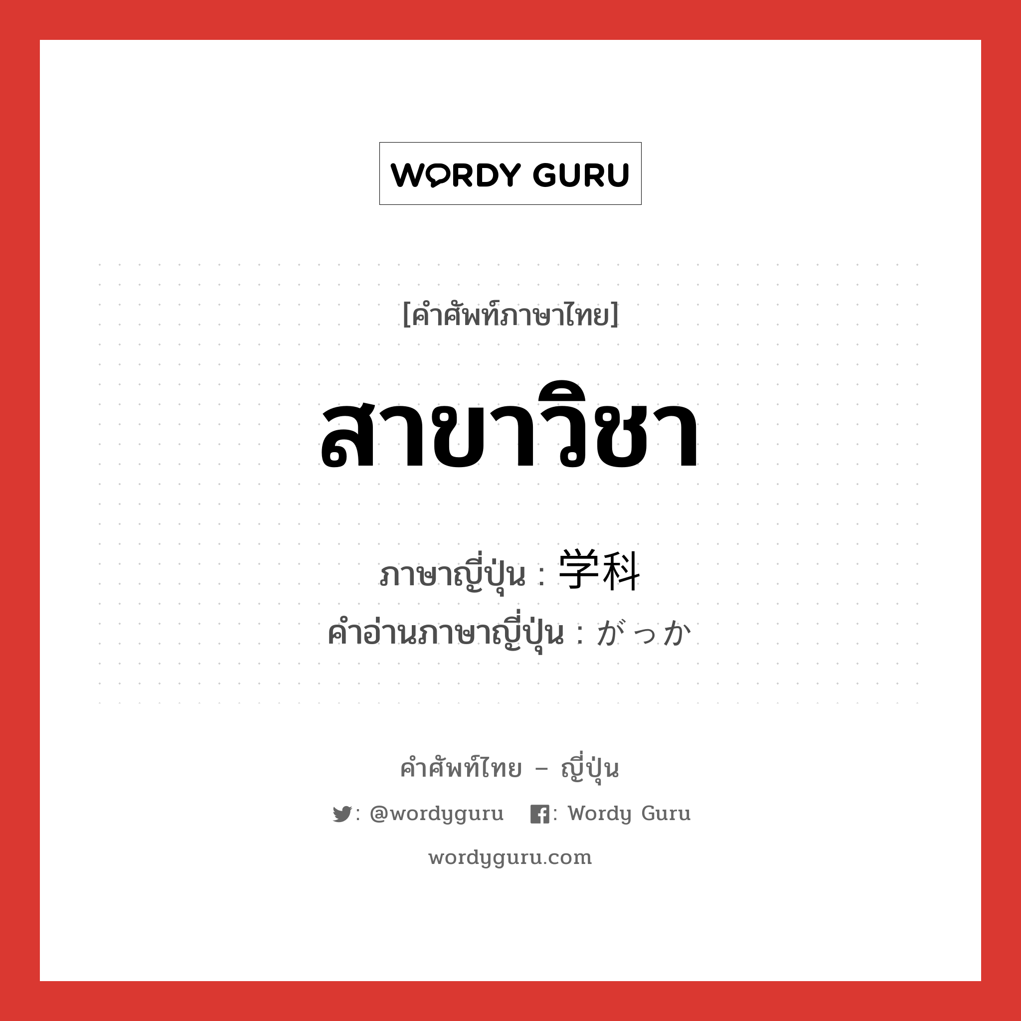 สาขาวิชา ภาษาญี่ปุ่นคืออะไร, คำศัพท์ภาษาไทย - ญี่ปุ่น สาขาวิชา ภาษาญี่ปุ่น 学科 คำอ่านภาษาญี่ปุ่น がっか หมวด n หมวด n