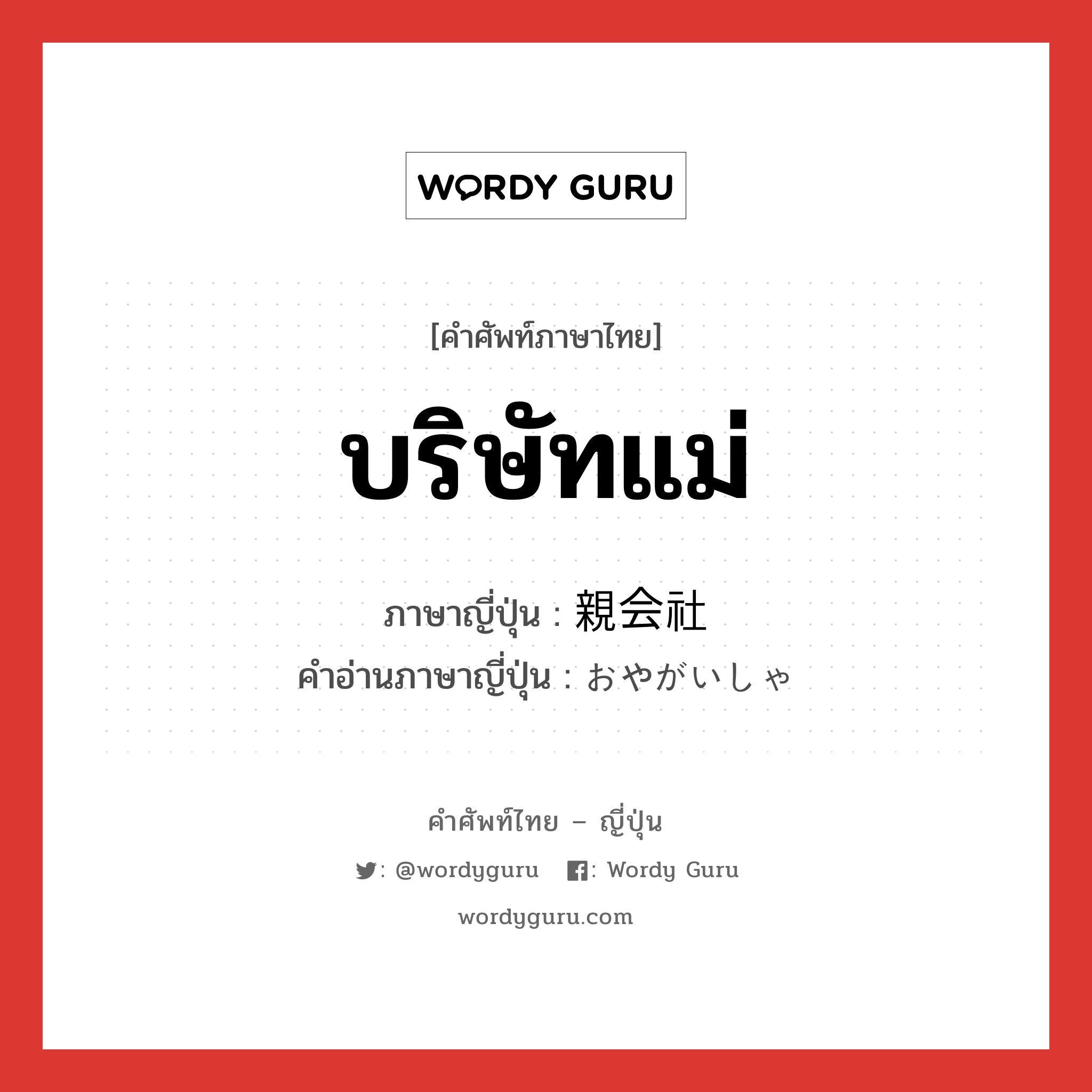 บริษัทแม่ ภาษาญี่ปุ่นคืออะไร, คำศัพท์ภาษาไทย - ญี่ปุ่น บริษัทแม่ ภาษาญี่ปุ่น 親会社 คำอ่านภาษาญี่ปุ่น おやがいしゃ หมวด n หมวด n