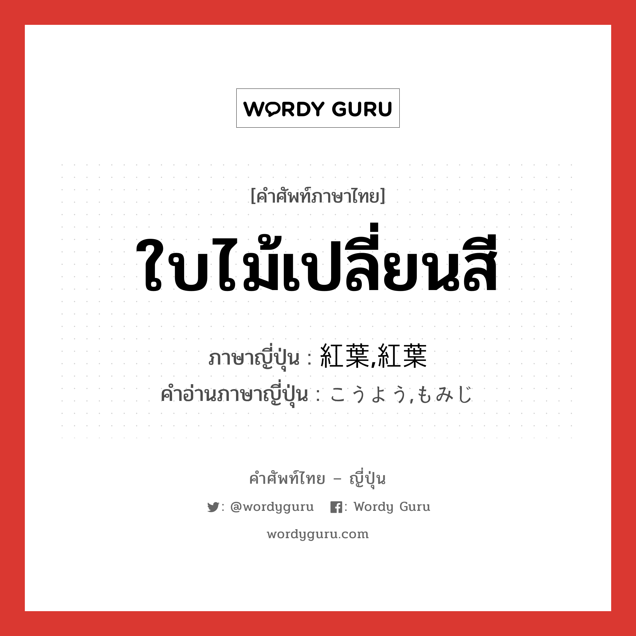 ใบไม้เปลี่ยนสี ภาษาญี่ปุ่นคืออะไร, คำศัพท์ภาษาไทย - ญี่ปุ่น ใบไม้เปลี่ยนสี ภาษาญี่ปุ่น 紅葉,紅葉 คำอ่านภาษาญี่ปุ่น こうよう,もみじ หมวด n หมวด n