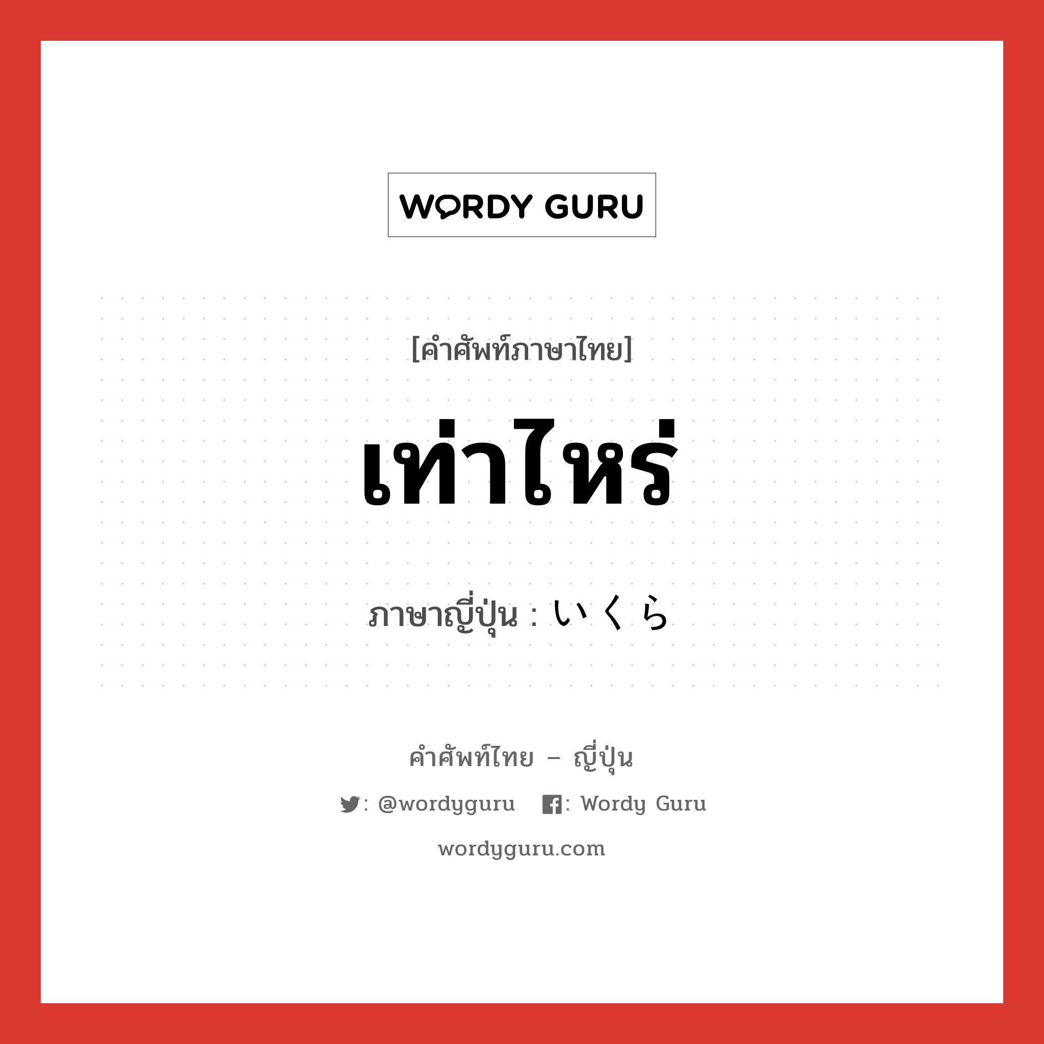 เท่าไหร่ ภาษาญี่ปุ่นคืออะไร, คำศัพท์ภาษาไทย - ญี่ปุ่น เท่าไหร่ ภาษาญี่ปุ่น いくら หมวด n หมวด n