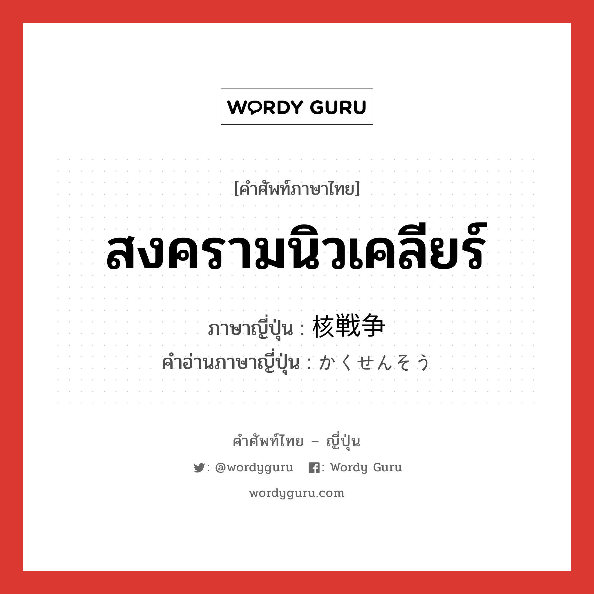 สงครามนิวเคลียร์ ภาษาญี่ปุ่นคืออะไร, คำศัพท์ภาษาไทย - ญี่ปุ่น สงครามนิวเคลียร์ ภาษาญี่ปุ่น 核戦争 คำอ่านภาษาญี่ปุ่น かくせんそう หมวด n หมวด n