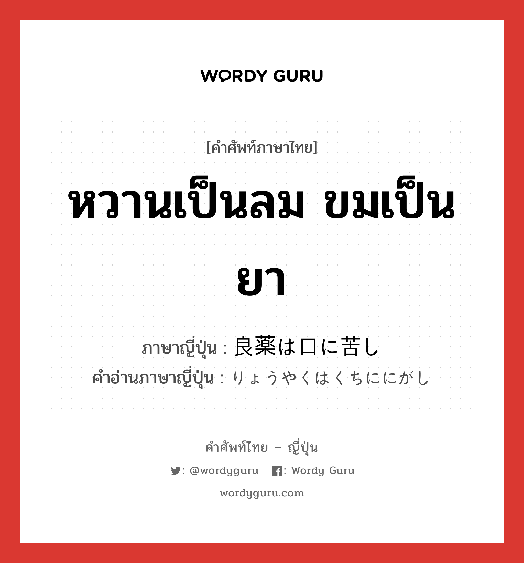 หวานเป็นลม ขมเป็นยา ภาษาญี่ปุ่นคืออะไร, คำศัพท์ภาษาไทย - ญี่ปุ่น หวานเป็นลม ขมเป็นยา ภาษาญี่ปุ่น 良薬は口に苦し คำอ่านภาษาญี่ปุ่น りょうやくはくちににがし หมวด idiom หมวด idiom