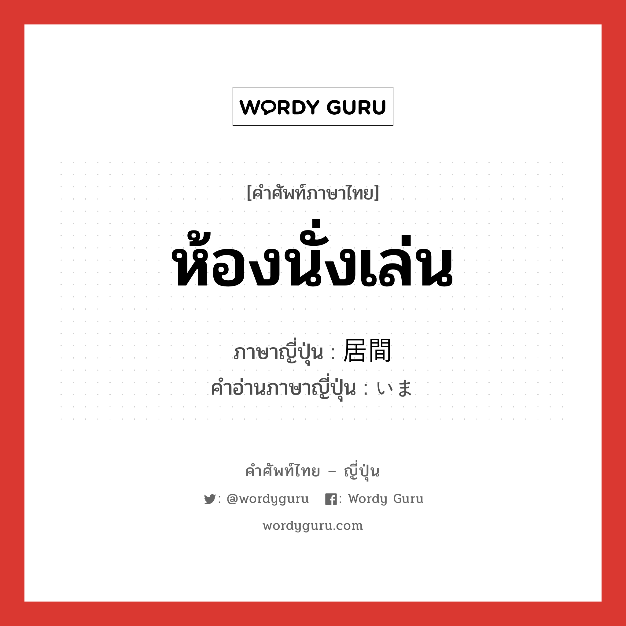 ห้องนั่งเล่น ภาษาญี่ปุ่นคืออะไร, คำศัพท์ภาษาไทย - ญี่ปุ่น ห้องนั่งเล่น ภาษาญี่ปุ่น 居間 คำอ่านภาษาญี่ปุ่น いま หมวด n หมวด n