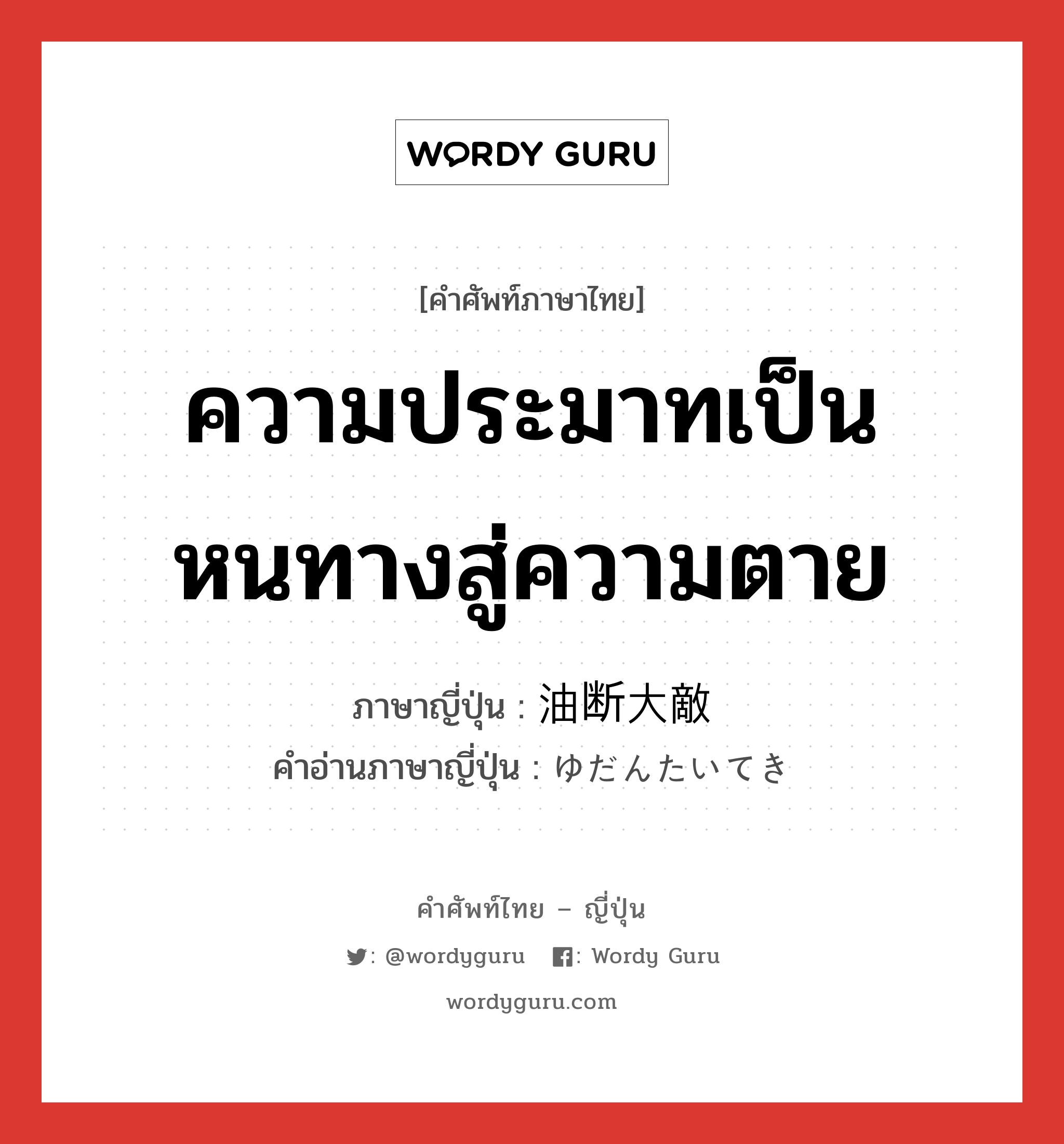 ความประมาทเป็นหนทางสู่ความตาย ภาษาญี่ปุ่นคืออะไร, คำศัพท์ภาษาไทย - ญี่ปุ่น ความประมาทเป็นหนทางสู่ความตาย ภาษาญี่ปุ่น 油断大敵 คำอ่านภาษาญี่ปุ่น ゆだんたいてき หมวด idiom หมวด idiom