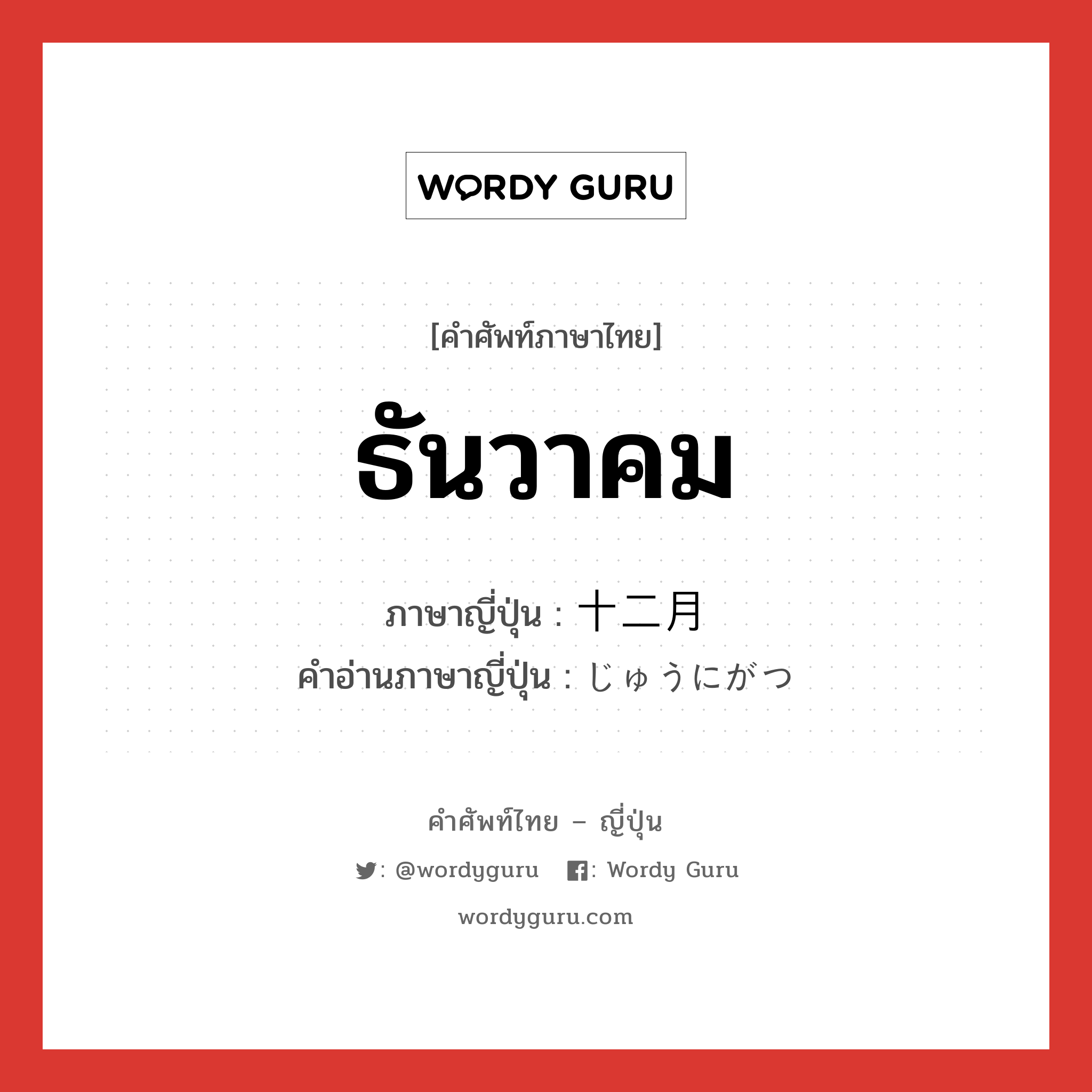 ธันวาคม ภาษาญี่ปุ่นคืออะไร, คำศัพท์ภาษาไทย - ญี่ปุ่น ธันวาคม ภาษาญี่ปุ่น 十二月 คำอ่านภาษาญี่ปุ่น じゅうにがつ หมวด n หมวด n