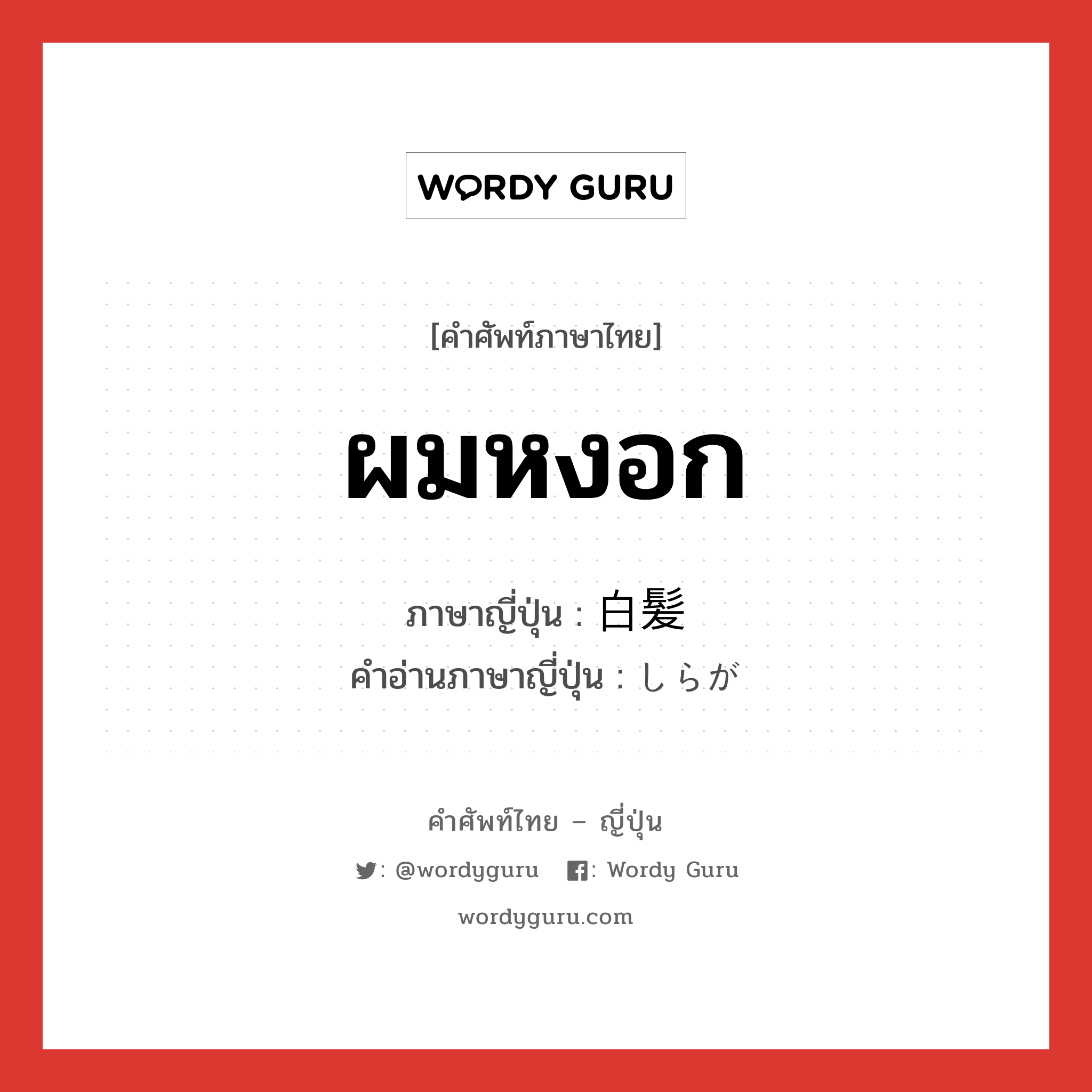 ผมหงอก ภาษาญี่ปุ่นคืออะไร, คำศัพท์ภาษาไทย - ญี่ปุ่น ผมหงอก ภาษาญี่ปุ่น 白髪 คำอ่านภาษาญี่ปุ่น しらが หมวด n หมวด n