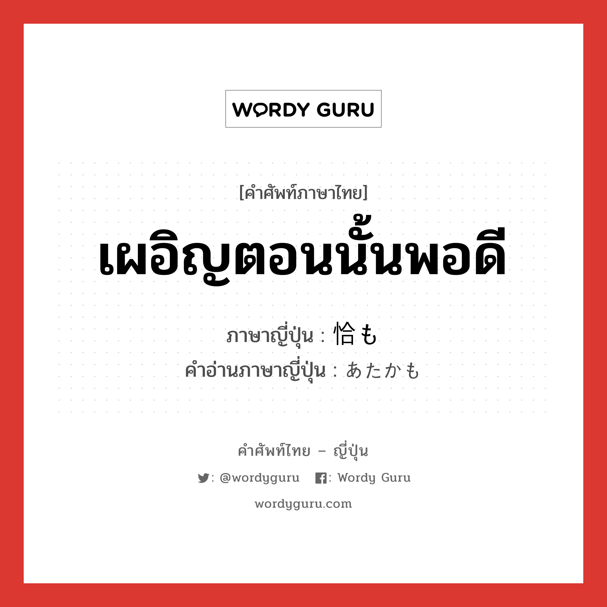 เผอิญตอนนั้นพอดี ภาษาญี่ปุ่นคืออะไร, คำศัพท์ภาษาไทย - ญี่ปุ่น เผอิญตอนนั้นพอดี ภาษาญี่ปุ่น 恰も คำอ่านภาษาญี่ปุ่น あたかも หมวด adv หมวด adv