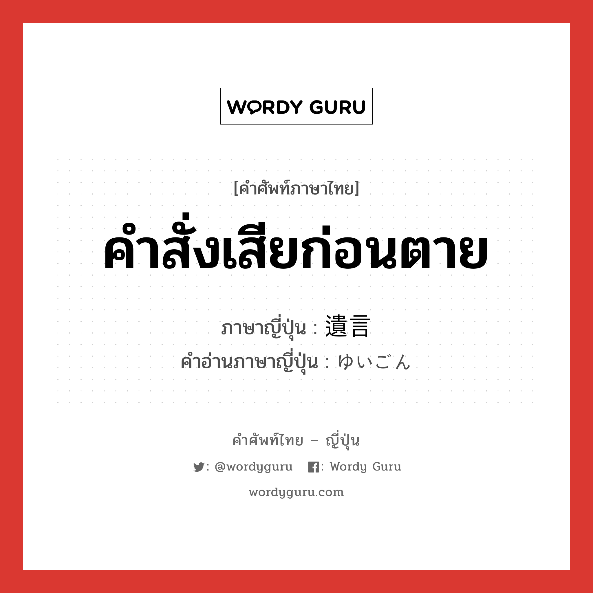 คำสั่งเสียก่อนตาย ภาษาญี่ปุ่นคืออะไร, คำศัพท์ภาษาไทย - ญี่ปุ่น คำสั่งเสียก่อนตาย ภาษาญี่ปุ่น 遺言 คำอ่านภาษาญี่ปุ่น ゆいごん หมวด n หมวด n