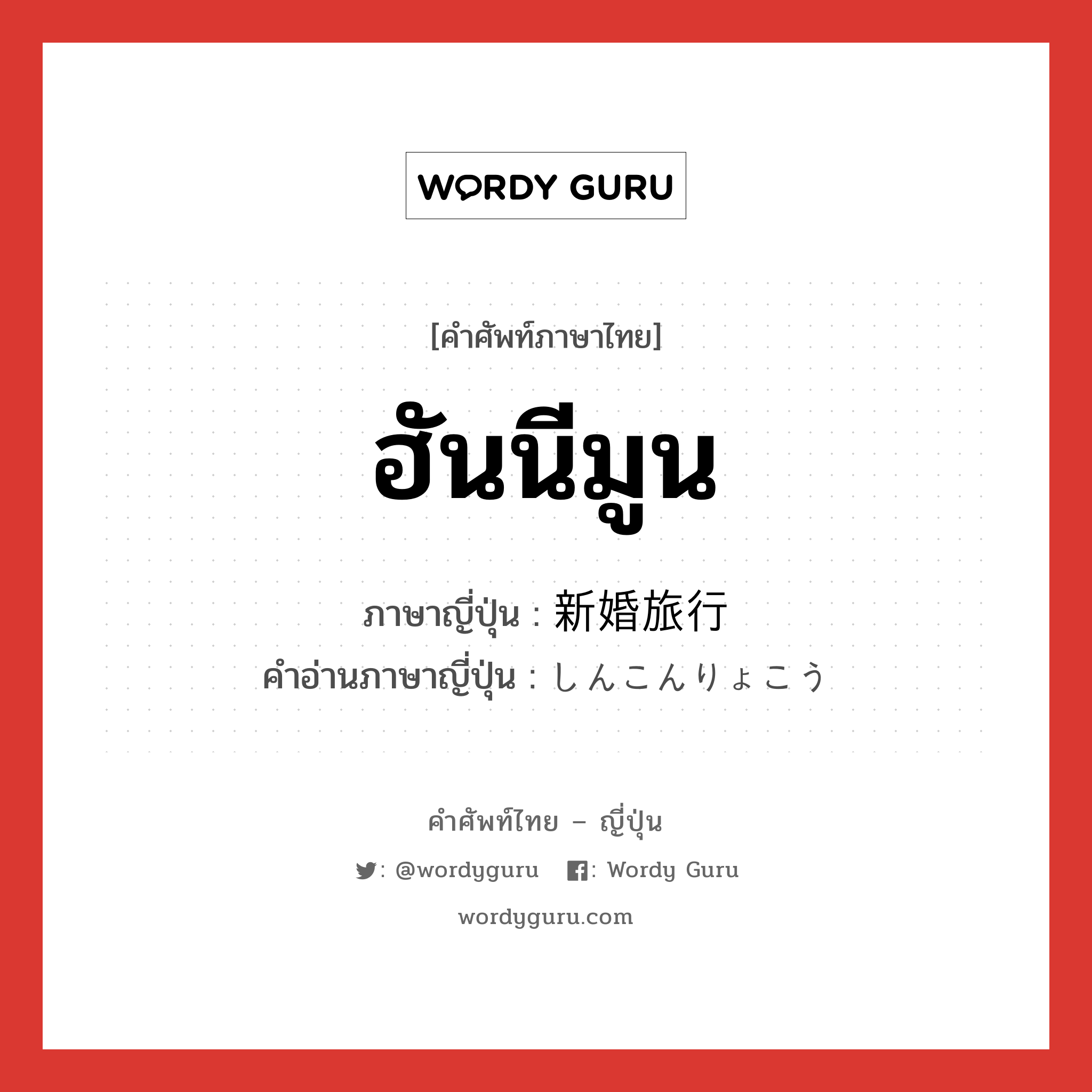 ฮันนีมูน ภาษาญี่ปุ่นคืออะไร, คำศัพท์ภาษาไทย - ญี่ปุ่น ฮันนีมูน ภาษาญี่ปุ่น 新婚旅行 คำอ่านภาษาญี่ปุ่น しんこんりょこう หมวด n หมวด n