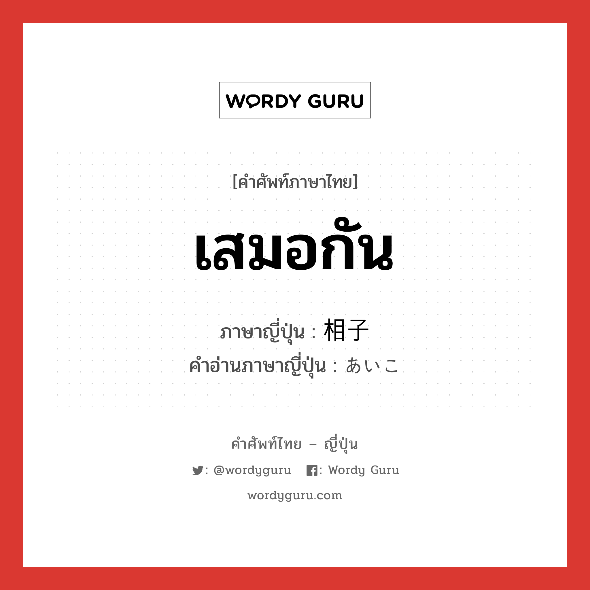 เสมอกัน ภาษาญี่ปุ่นคืออะไร, คำศัพท์ภาษาไทย - ญี่ปุ่น เสมอกัน ภาษาญี่ปุ่น 相子 คำอ่านภาษาญี่ปุ่น あいこ หมวด n หมวด n