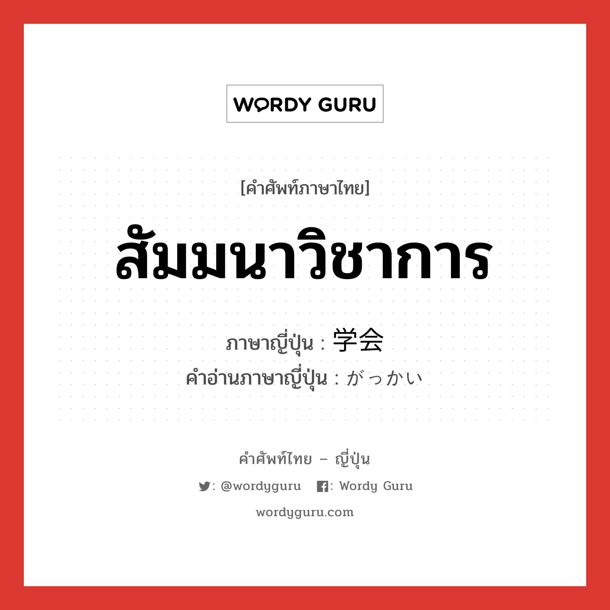 สัมมนาวิชาการ ภาษาญี่ปุ่นคืออะไร, คำศัพท์ภาษาไทย - ญี่ปุ่น สัมมนาวิชาการ ภาษาญี่ปุ่น 学会 คำอ่านภาษาญี่ปุ่น がっかい หมวด n หมวด n