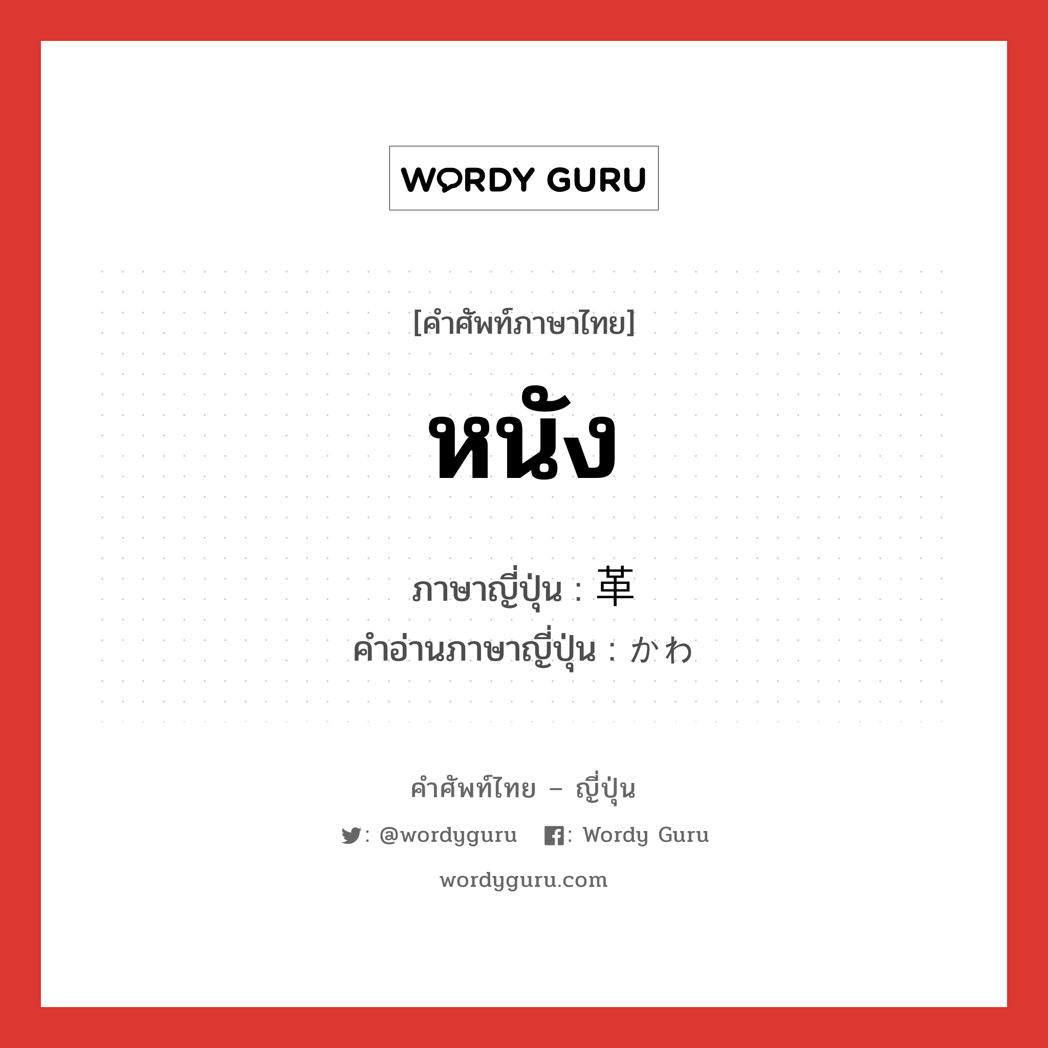 หนัง ภาษาญี่ปุ่นคืออะไร, คำศัพท์ภาษาไทย - ญี่ปุ่น หนัง ภาษาญี่ปุ่น 革 คำอ่านภาษาญี่ปุ่น かわ หมวด n หมวด n