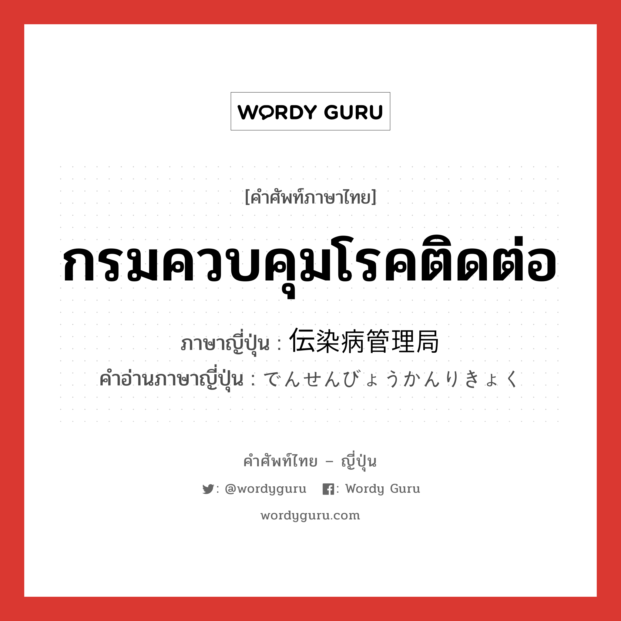 กรมควบคุมโรคติดต่อ ภาษาญี่ปุ่นคืออะไร, คำศัพท์ภาษาไทย - ญี่ปุ่น กรมควบคุมโรคติดต่อ ภาษาญี่ปุ่น 伝染病管理局 คำอ่านภาษาญี่ปุ่น でんせんびょうかんりきょく หมวด n หมวด n