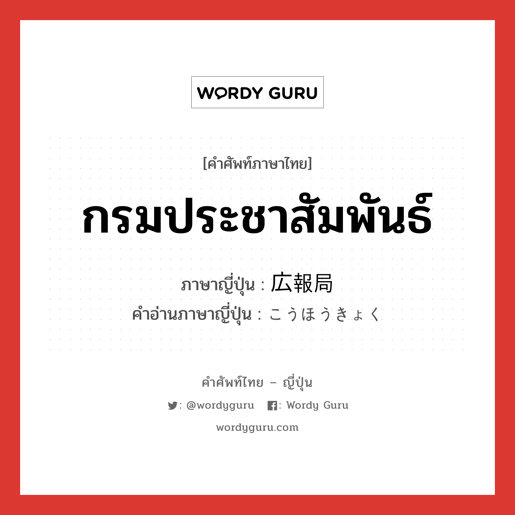 กรมประชาสัมพันธ์ ภาษาญี่ปุ่นคืออะไร, คำศัพท์ภาษาไทย - ญี่ปุ่น กรมประชาสัมพันธ์ ภาษาญี่ปุ่น 広報局 คำอ่านภาษาญี่ปุ่น こうほうきょく หมวด n หมวด n