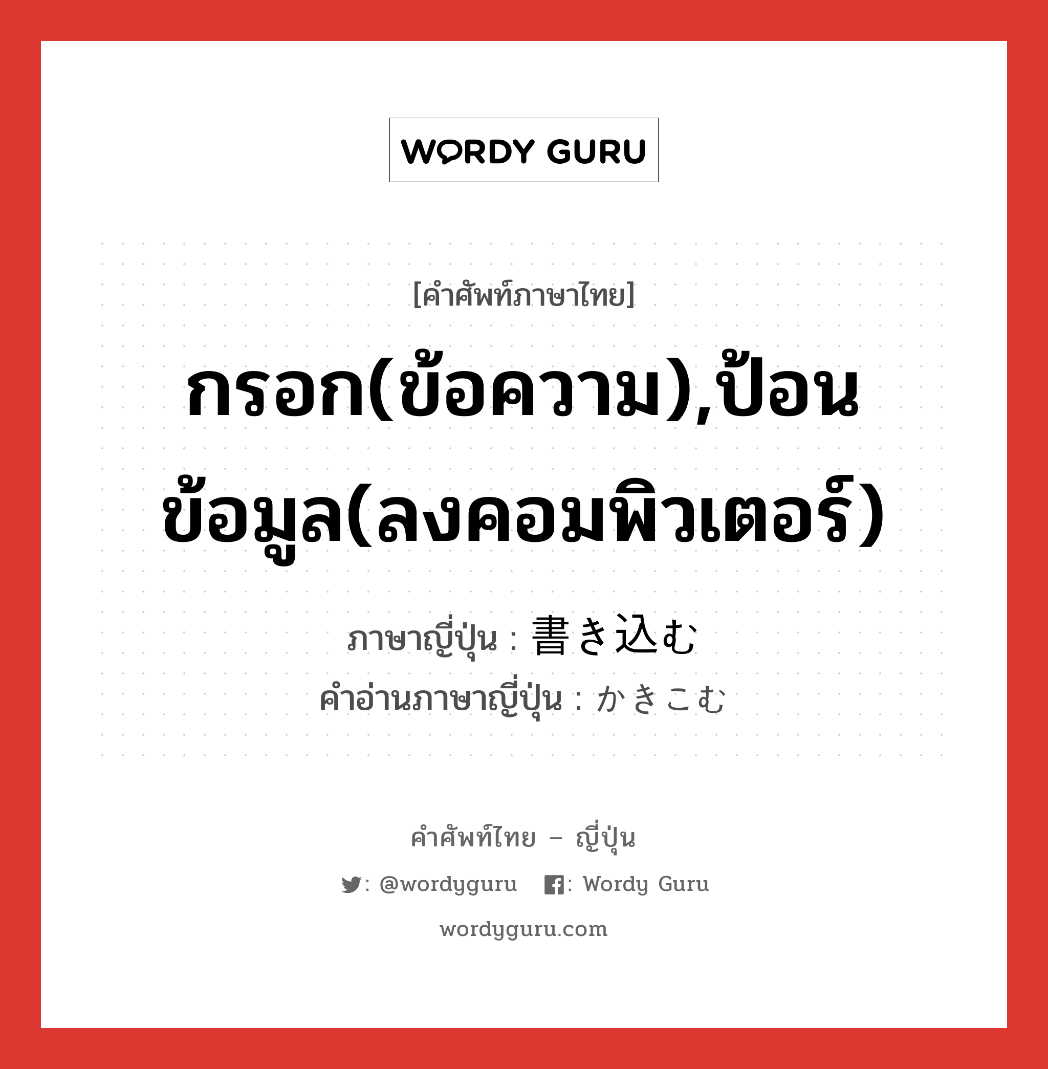 กรอก(ข้อความ),ป้อนข้อมูล(ลงคอมพิวเตอร์) ภาษาญี่ปุ่นคืออะไร, คำศัพท์ภาษาไทย - ญี่ปุ่น กรอก(ข้อความ),ป้อนข้อมูล(ลงคอมพิวเตอร์) ภาษาญี่ปุ่น 書き込む คำอ่านภาษาญี่ปุ่น かきこむ หมวด v5u หมวด v5u