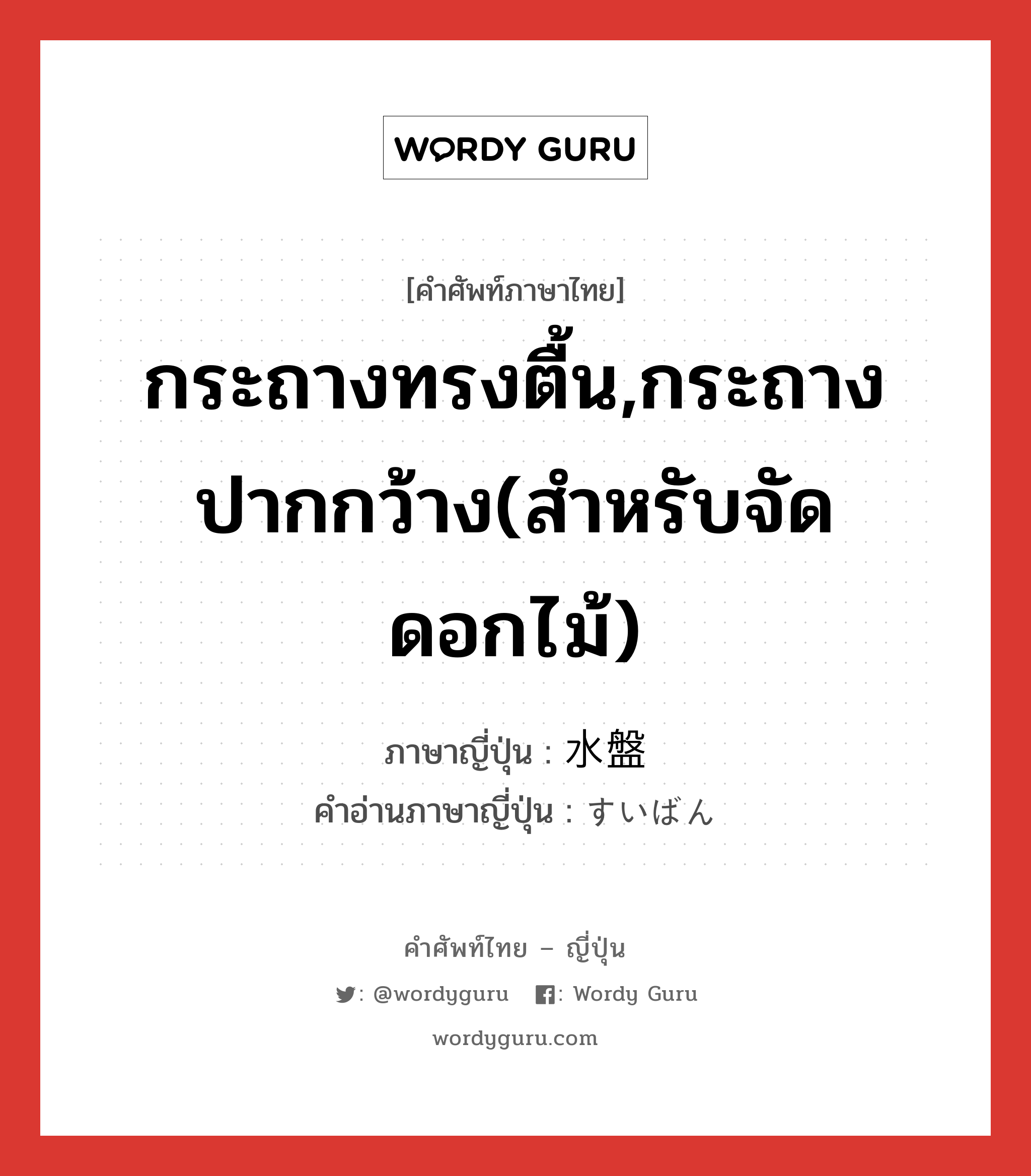 กระถางทรงตื้น,กระถางปากกว้าง(สำหรับจัดดอกไม้) ภาษาญี่ปุ่นคืออะไร, คำศัพท์ภาษาไทย - ญี่ปุ่น กระถางทรงตื้น,กระถางปากกว้าง(สำหรับจัดดอกไม้) ภาษาญี่ปุ่น 水盤 คำอ่านภาษาญี่ปุ่น すいばん หมวด n หมวด n