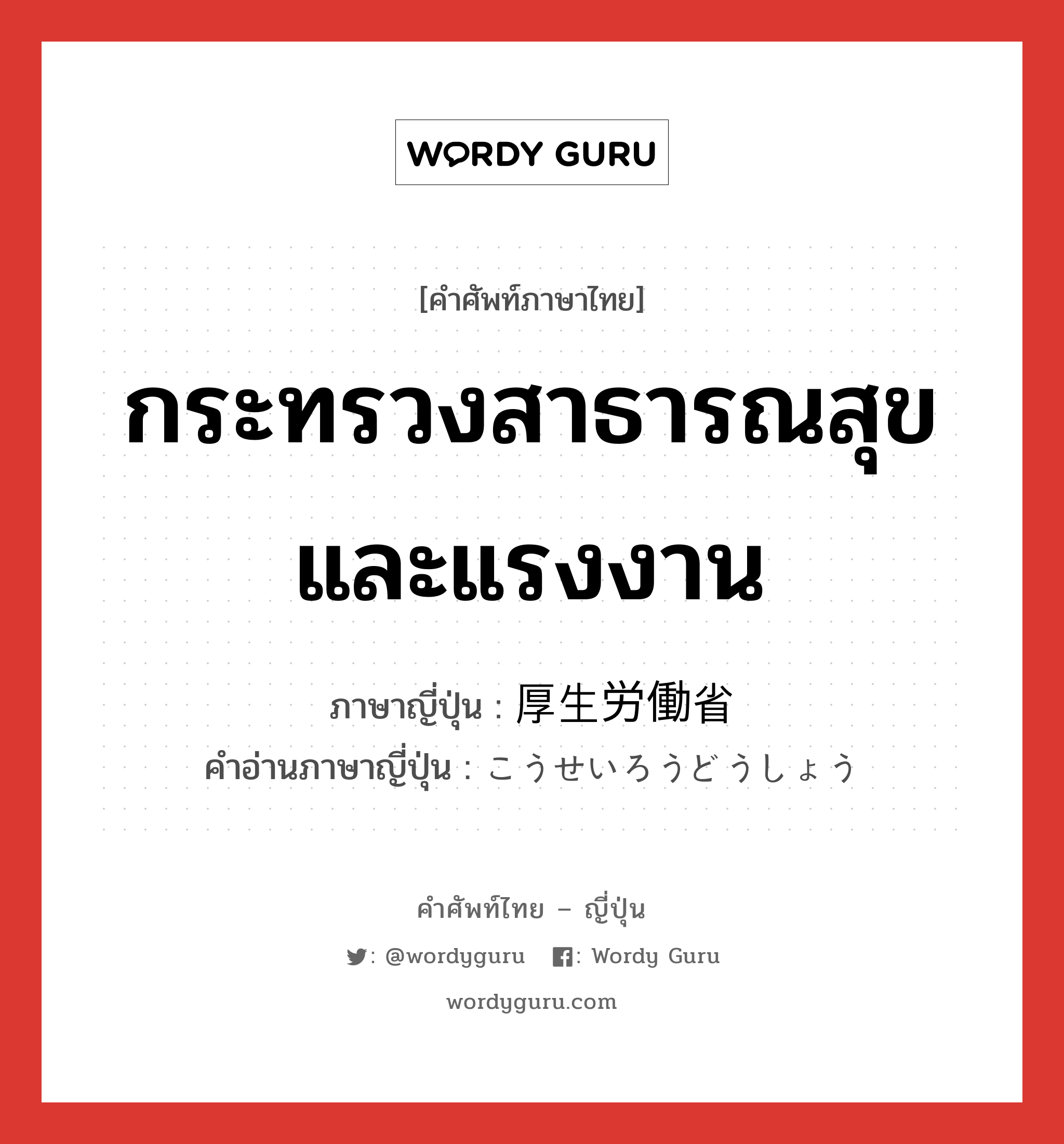 กระทรวงสาธารณสุขและแรงงาน ภาษาญี่ปุ่นคืออะไร, คำศัพท์ภาษาไทย - ญี่ปุ่น กระทรวงสาธารณสุขและแรงงาน ภาษาญี่ปุ่น 厚生労働省 คำอ่านภาษาญี่ปุ่น こうせいろうどうしょう หมวด n หมวด n