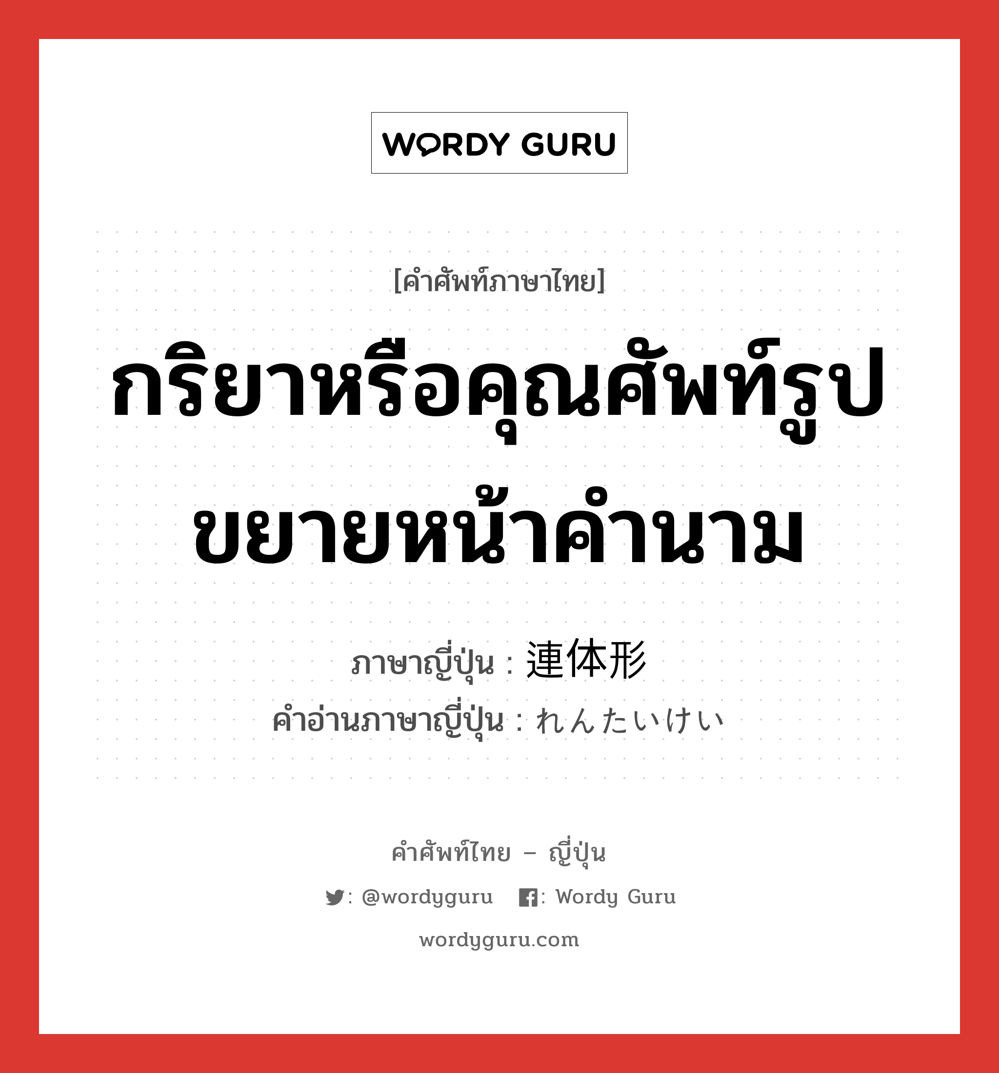 กริยาหรือคุณศัพท์รูปขยายหน้าคำนาม ภาษาญี่ปุ่นคืออะไร, คำศัพท์ภาษาไทย - ญี่ปุ่น กริยาหรือคุณศัพท์รูปขยายหน้าคำนาม ภาษาญี่ปุ่น 連体形 คำอ่านภาษาญี่ปุ่น れんたいけい หมวด n หมวด n