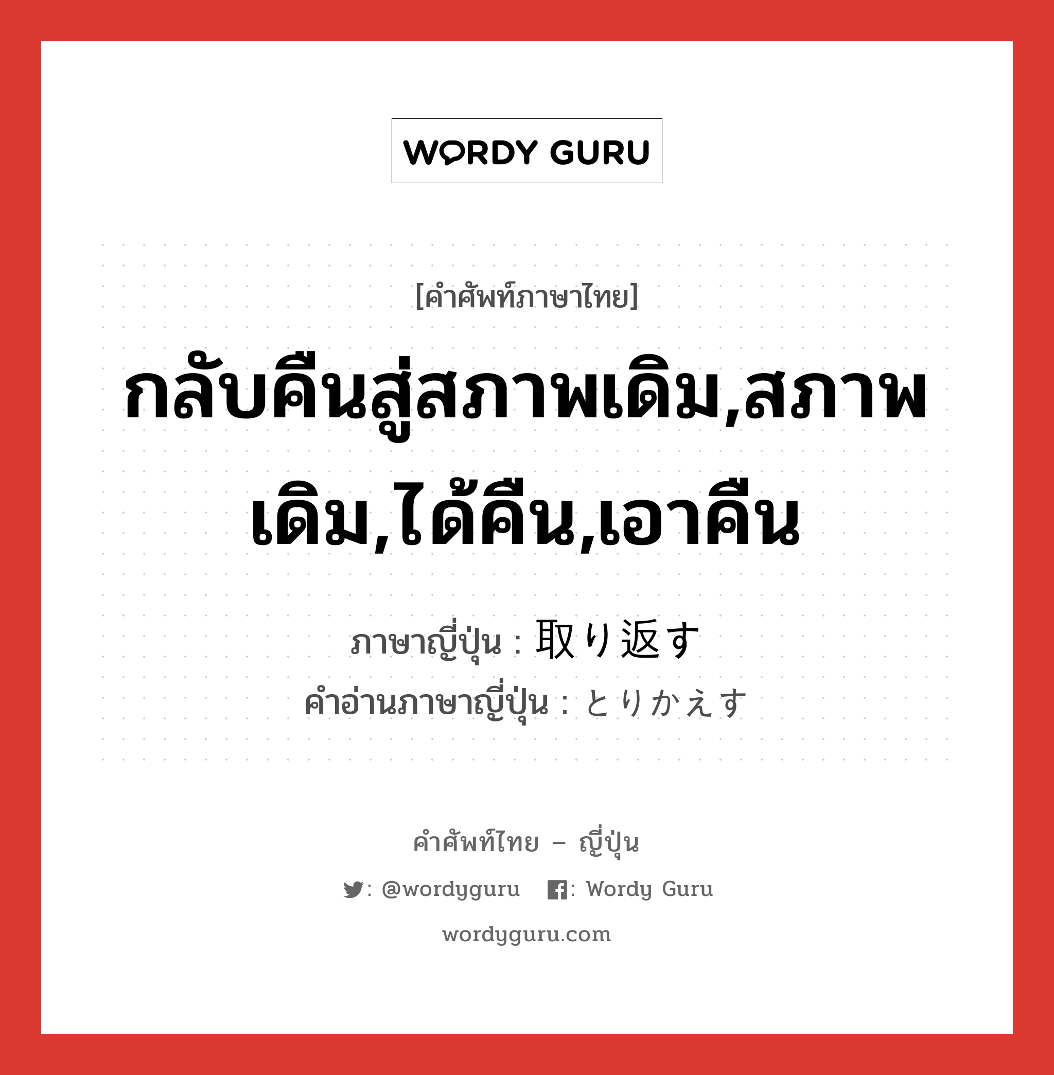 กลับคืนสู่สภาพเดิม,สภาพเดิม,ได้คืน,เอาคืน ภาษาญี่ปุ่นคืออะไร, คำศัพท์ภาษาไทย - ญี่ปุ่น กลับคืนสู่สภาพเดิม,สภาพเดิม,ได้คืน,เอาคืน ภาษาญี่ปุ่น 取り返す คำอ่านภาษาญี่ปุ่น とりかえす หมวด v5s หมวด v5s