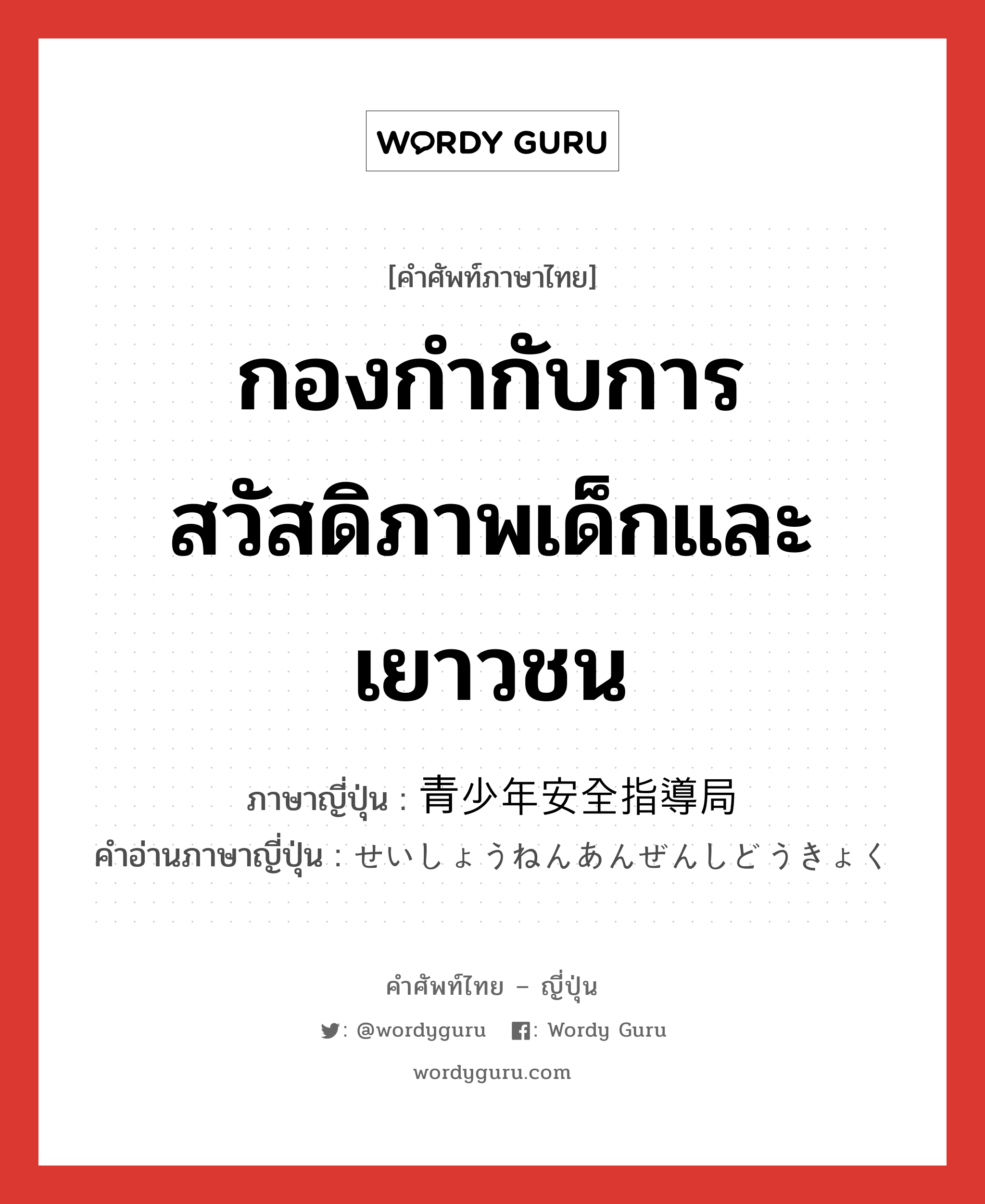 กองกำกับการสวัสดิภาพเด็กและเยาวชน ภาษาญี่ปุ่นคืออะไร, คำศัพท์ภาษาไทย - ญี่ปุ่น กองกำกับการสวัสดิภาพเด็กและเยาวชน ภาษาญี่ปุ่น 青少年安全指導局 คำอ่านภาษาญี่ปุ่น せいしょうねんあんぜんしどうきょく หมวด n หมวด n