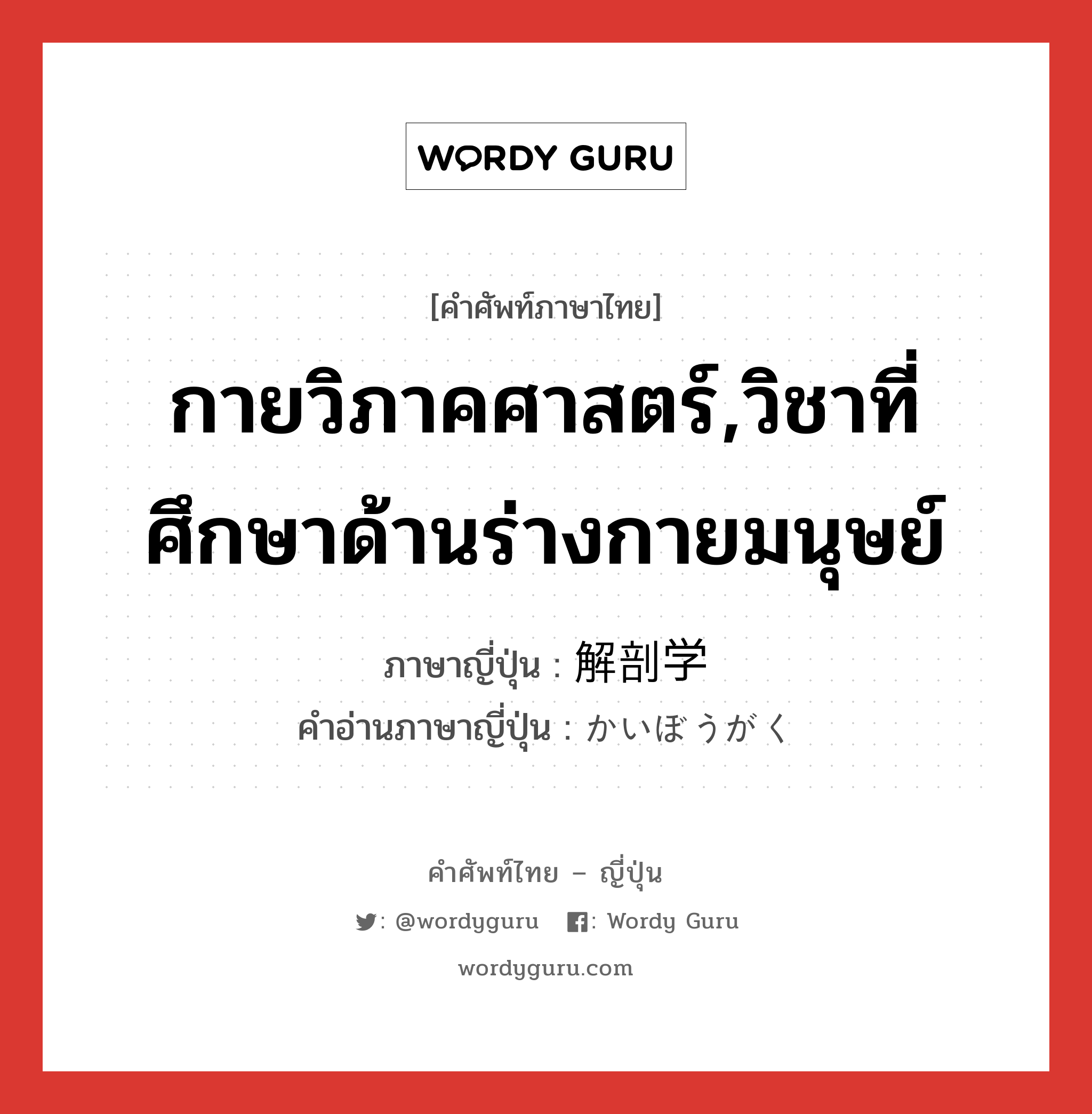 กายวิภาคศาสตร์,วิชาที่ศึกษาด้านร่างกายมนุษย์ ภาษาญี่ปุ่นคืออะไร, คำศัพท์ภาษาไทย - ญี่ปุ่น กายวิภาคศาสตร์,วิชาที่ศึกษาด้านร่างกายมนุษย์ ภาษาญี่ปุ่น 解剖学 คำอ่านภาษาญี่ปุ่น かいぼうがく หมวด n หมวด n