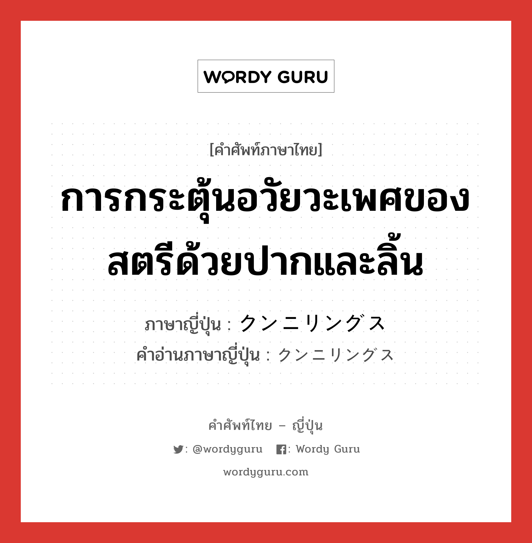 การกระตุ้นอวัยวะเพศของ สตรีด้วยปากและลิ้น ภาษาญี่ปุ่นคืออะไร, คำศัพท์ภาษาไทย - ญี่ปุ่น การกระตุ้นอวัยวะเพศของ สตรีด้วยปากและลิ้น ภาษาญี่ปุ่น クンニリングス คำอ่านภาษาญี่ปุ่น クンニリングス หมวด n หมวด n