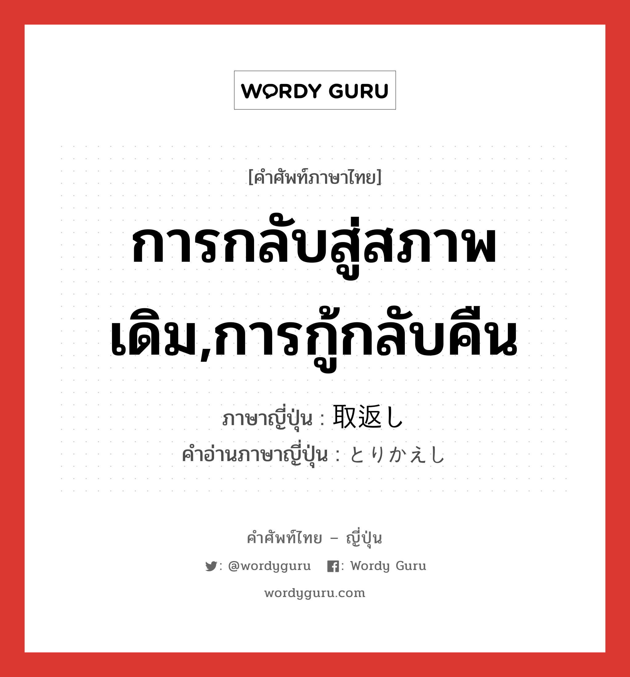 การกลับสู่สภาพเดิม,การกู้กลับคืน ภาษาญี่ปุ่นคืออะไร, คำศัพท์ภาษาไทย - ญี่ปุ่น การกลับสู่สภาพเดิม,การกู้กลับคืน ภาษาญี่ปุ่น 取返し คำอ่านภาษาญี่ปุ่น とりかえし หมวด n หมวด n