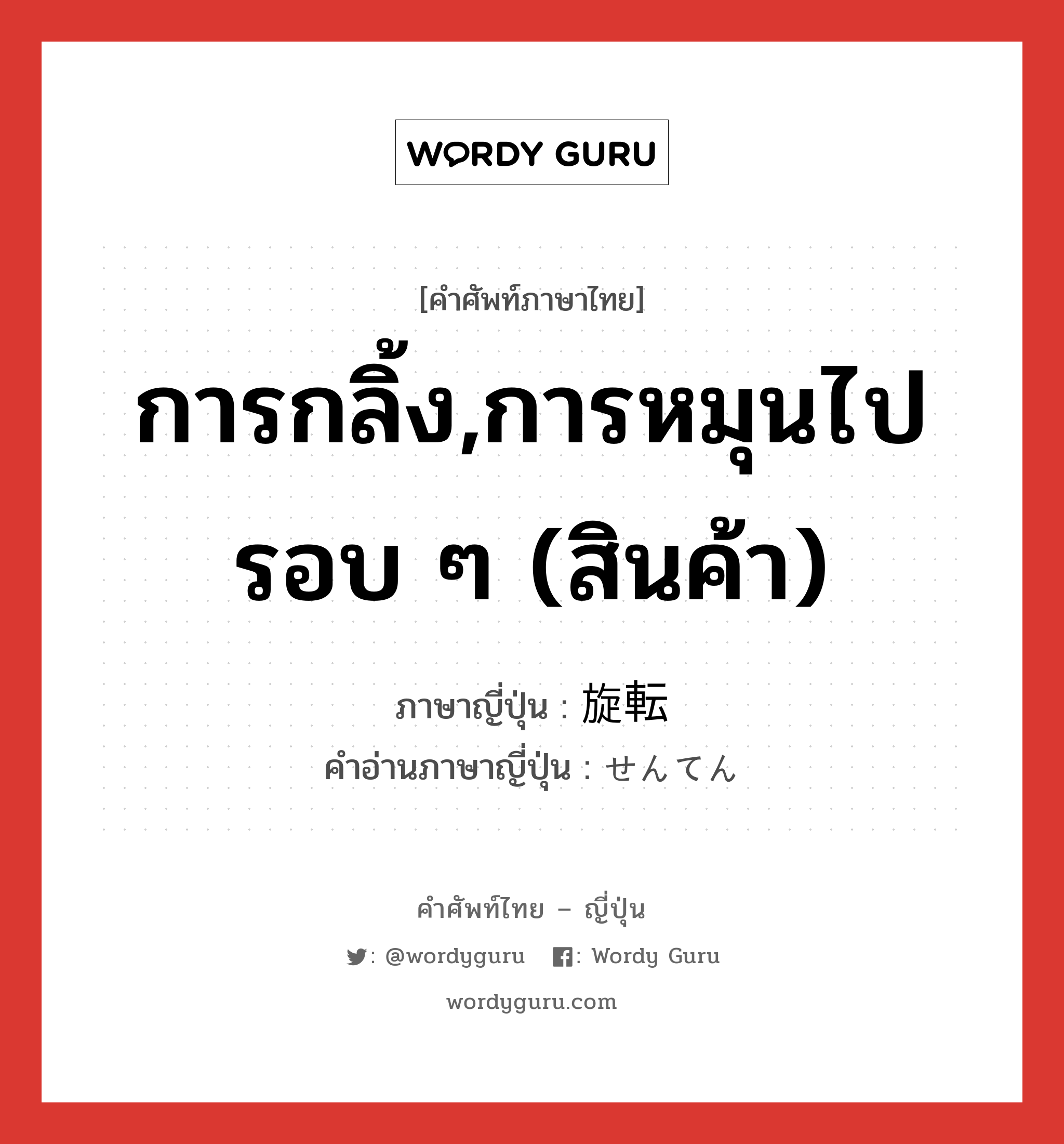 การกลิ้ง,การหมุนไปรอบ ๆ (สินค้า) ภาษาญี่ปุ่นคืออะไร, คำศัพท์ภาษาไทย - ญี่ปุ่น การกลิ้ง,การหมุนไปรอบ ๆ (สินค้า) ภาษาญี่ปุ่น 旋転 คำอ่านภาษาญี่ปุ่น せんてん หมวด n หมวด n