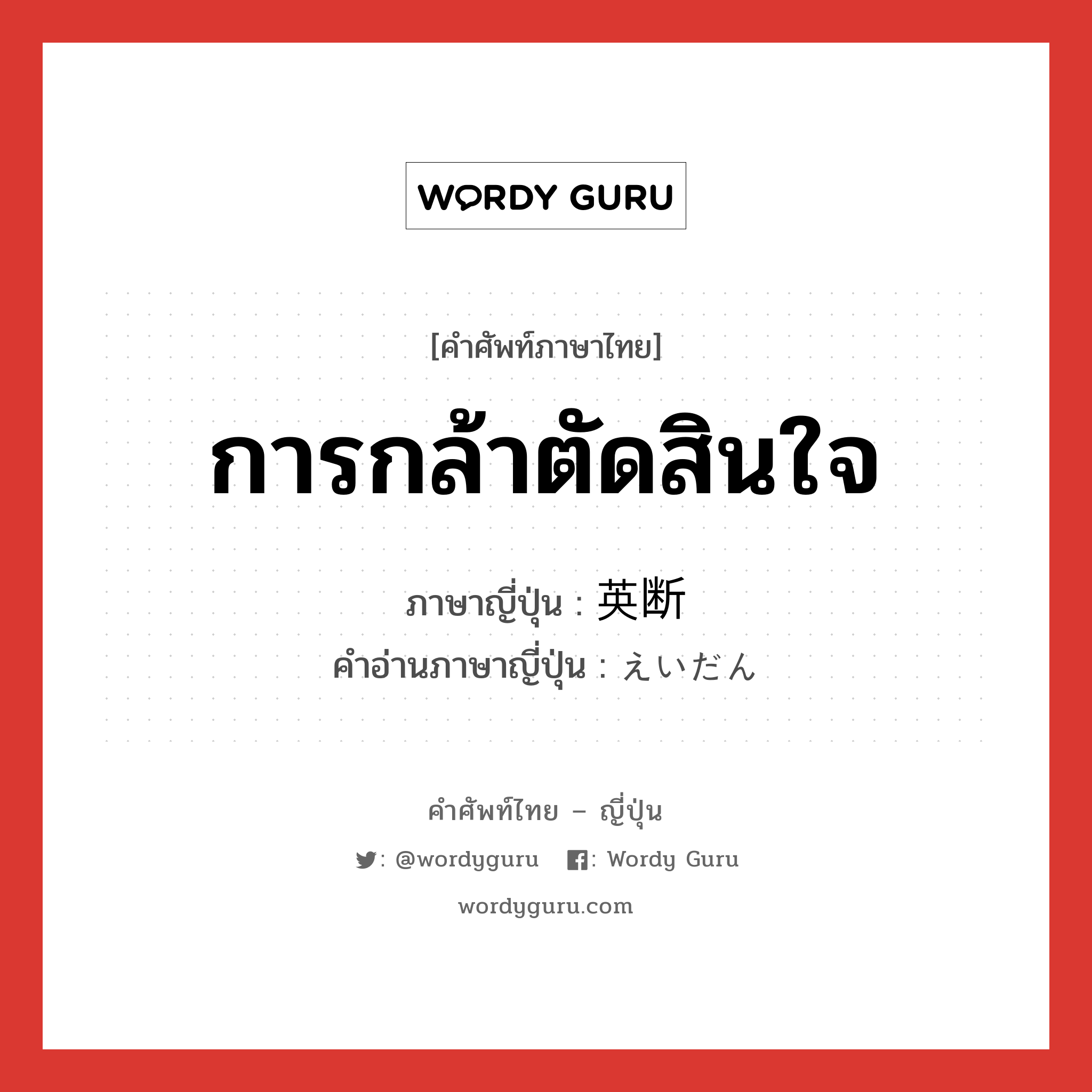 การกล้าตัดสินใจ ภาษาญี่ปุ่นคืออะไร, คำศัพท์ภาษาไทย - ญี่ปุ่น การกล้าตัดสินใจ ภาษาญี่ปุ่น 英断 คำอ่านภาษาญี่ปุ่น えいだん หมวด n หมวด n