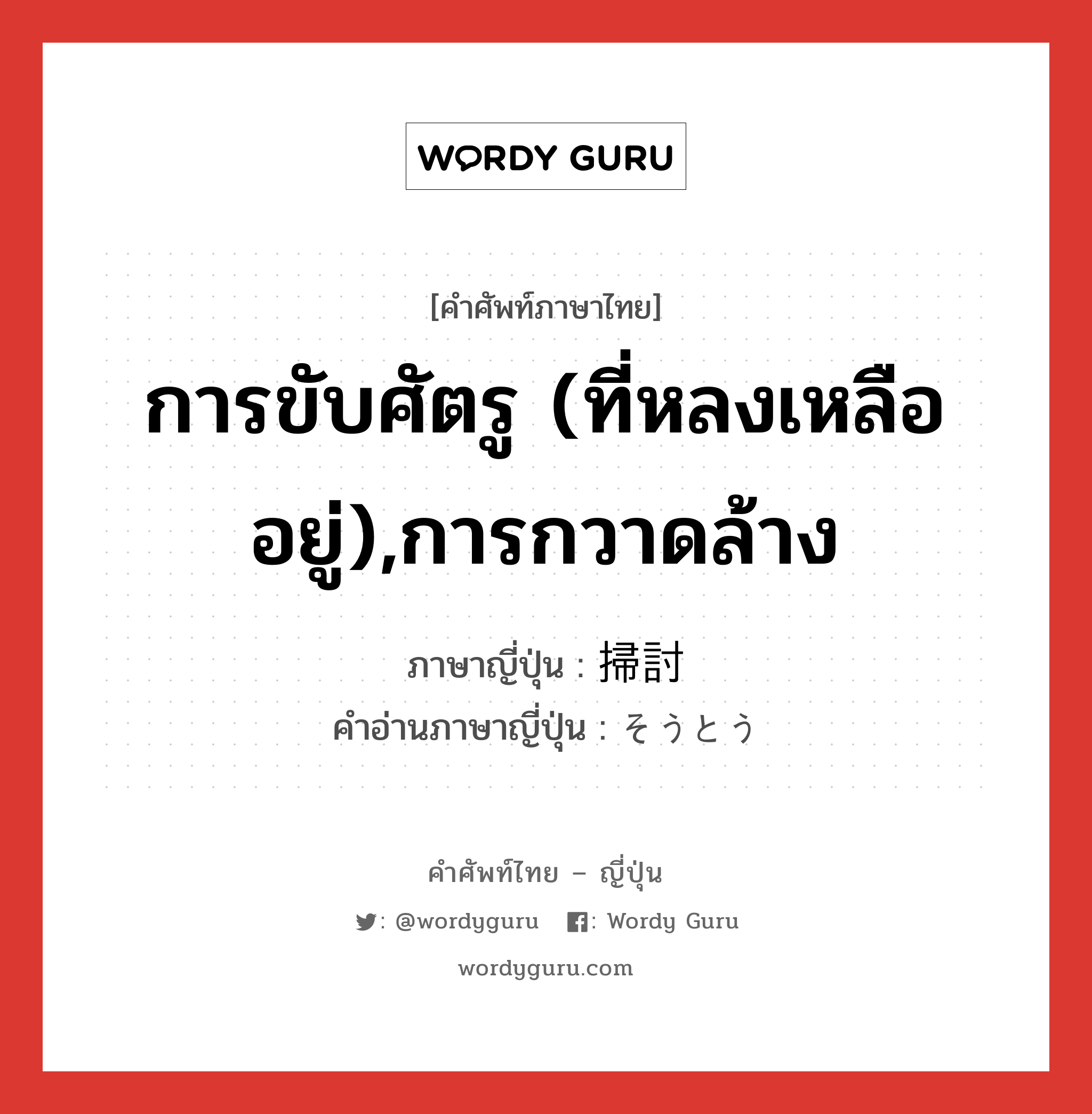 การขับศัตรู (ที่หลงเหลืออยู่),การกวาดล้าง ภาษาญี่ปุ่นคืออะไร, คำศัพท์ภาษาไทย - ญี่ปุ่น การขับศัตรู (ที่หลงเหลืออยู่),การกวาดล้าง ภาษาญี่ปุ่น 掃討 คำอ่านภาษาญี่ปุ่น そうとう หมวด n หมวด n