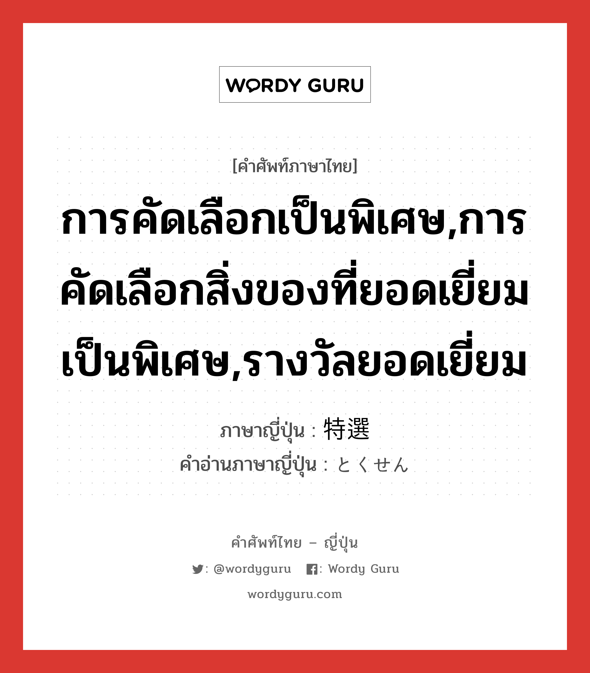 การคัดเลือกเป็นพิเศษ,การคัดเลือกสิ่งของที่ยอดเยี่ยมเป็นพิเศษ,รางวัลยอดเยี่ยม ภาษาญี่ปุ่นคืออะไร, คำศัพท์ภาษาไทย - ญี่ปุ่น การคัดเลือกเป็นพิเศษ,การคัดเลือกสิ่งของที่ยอดเยี่ยมเป็นพิเศษ,รางวัลยอดเยี่ยม ภาษาญี่ปุ่น 特選 คำอ่านภาษาญี่ปุ่น とくせん หมวด n หมวด n