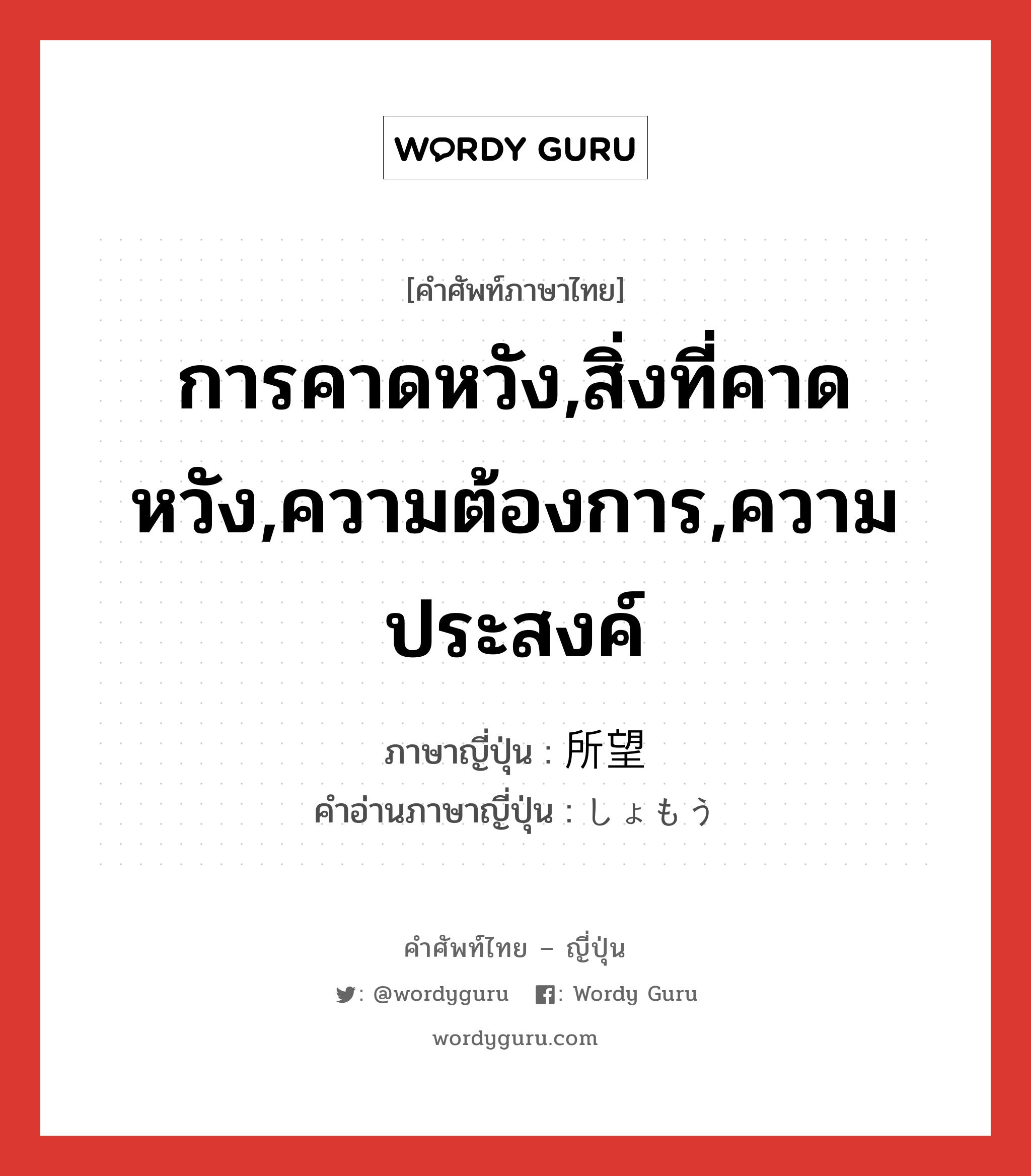 การคาดหวัง,สิ่งที่คาดหวัง,ความต้องการ,ความประสงค์ ภาษาญี่ปุ่นคืออะไร, คำศัพท์ภาษาไทย - ญี่ปุ่น การคาดหวัง,สิ่งที่คาดหวัง,ความต้องการ,ความประสงค์ ภาษาญี่ปุ่น 所望 คำอ่านภาษาญี่ปุ่น しょもう หมวด n หมวด n