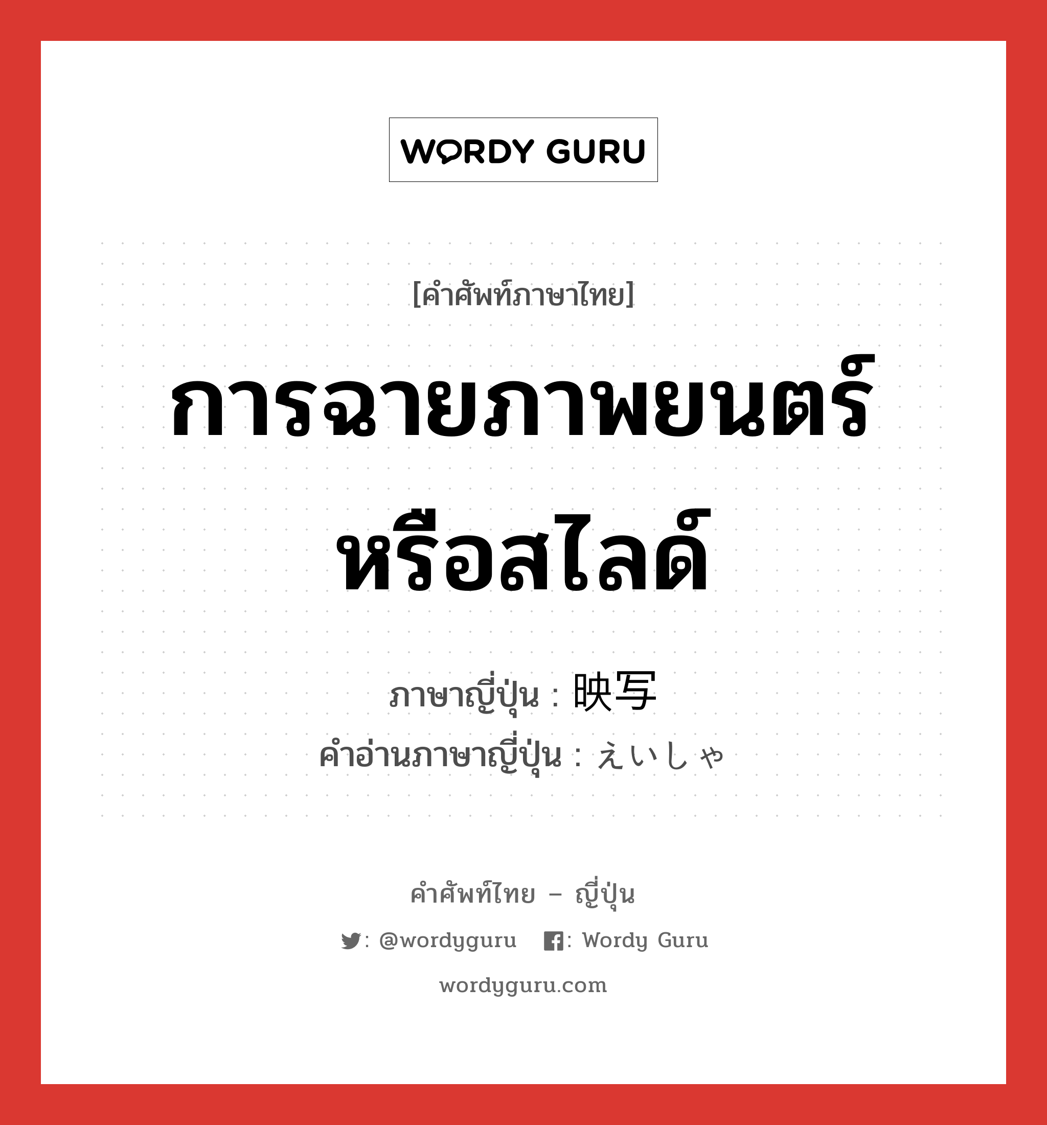 การฉายภาพยนตร์หรือสไลด์ ภาษาญี่ปุ่นคืออะไร, คำศัพท์ภาษาไทย - ญี่ปุ่น การฉายภาพยนตร์หรือสไลด์ ภาษาญี่ปุ่น 映写 คำอ่านภาษาญี่ปุ่น えいしゃ หมวด n หมวด n