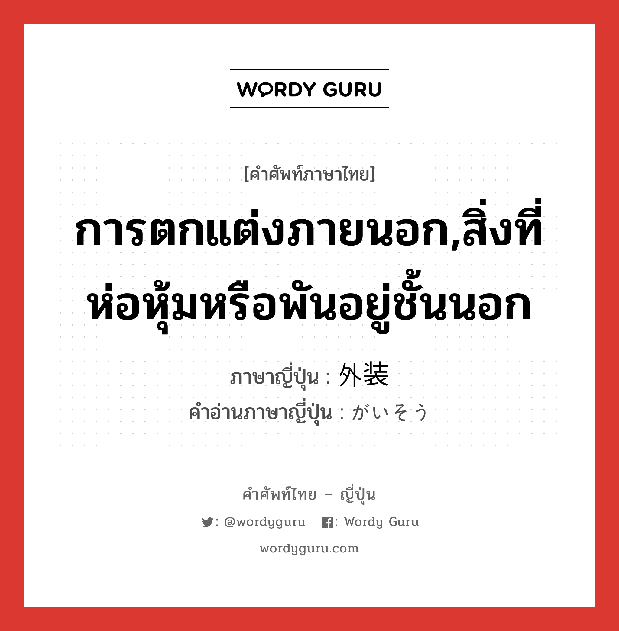 การตกแต่งภายนอก,สิ่งที่ห่อหุ้มหรือพันอยู่ชั้นนอก ภาษาญี่ปุ่นคืออะไร, คำศัพท์ภาษาไทย - ญี่ปุ่น การตกแต่งภายนอก,สิ่งที่ห่อหุ้มหรือพันอยู่ชั้นนอก ภาษาญี่ปุ่น 外装 คำอ่านภาษาญี่ปุ่น がいそう หมวด n หมวด n