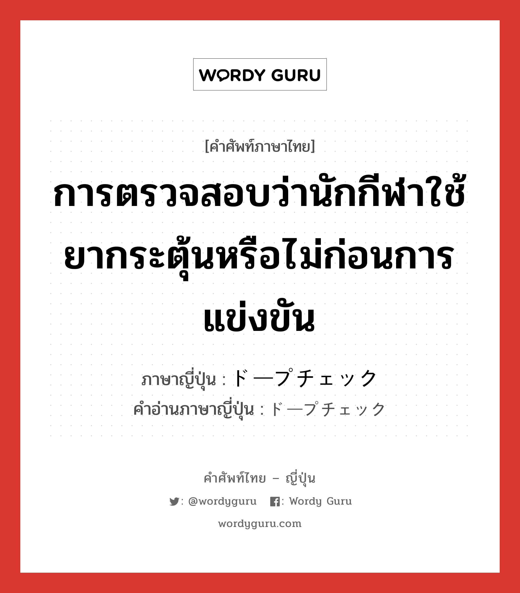 การตรวจสอบว่านักกีฬาใช้ยากระตุ้นหรือไม่ก่อนการแข่งขัน ภาษาญี่ปุ่นคืออะไร, คำศัพท์ภาษาไทย - ญี่ปุ่น การตรวจสอบว่านักกีฬาใช้ยากระตุ้นหรือไม่ก่อนการแข่งขัน ภาษาญี่ปุ่น ドープチェック คำอ่านภาษาญี่ปุ่น ドープチェック หมวด n หมวด n