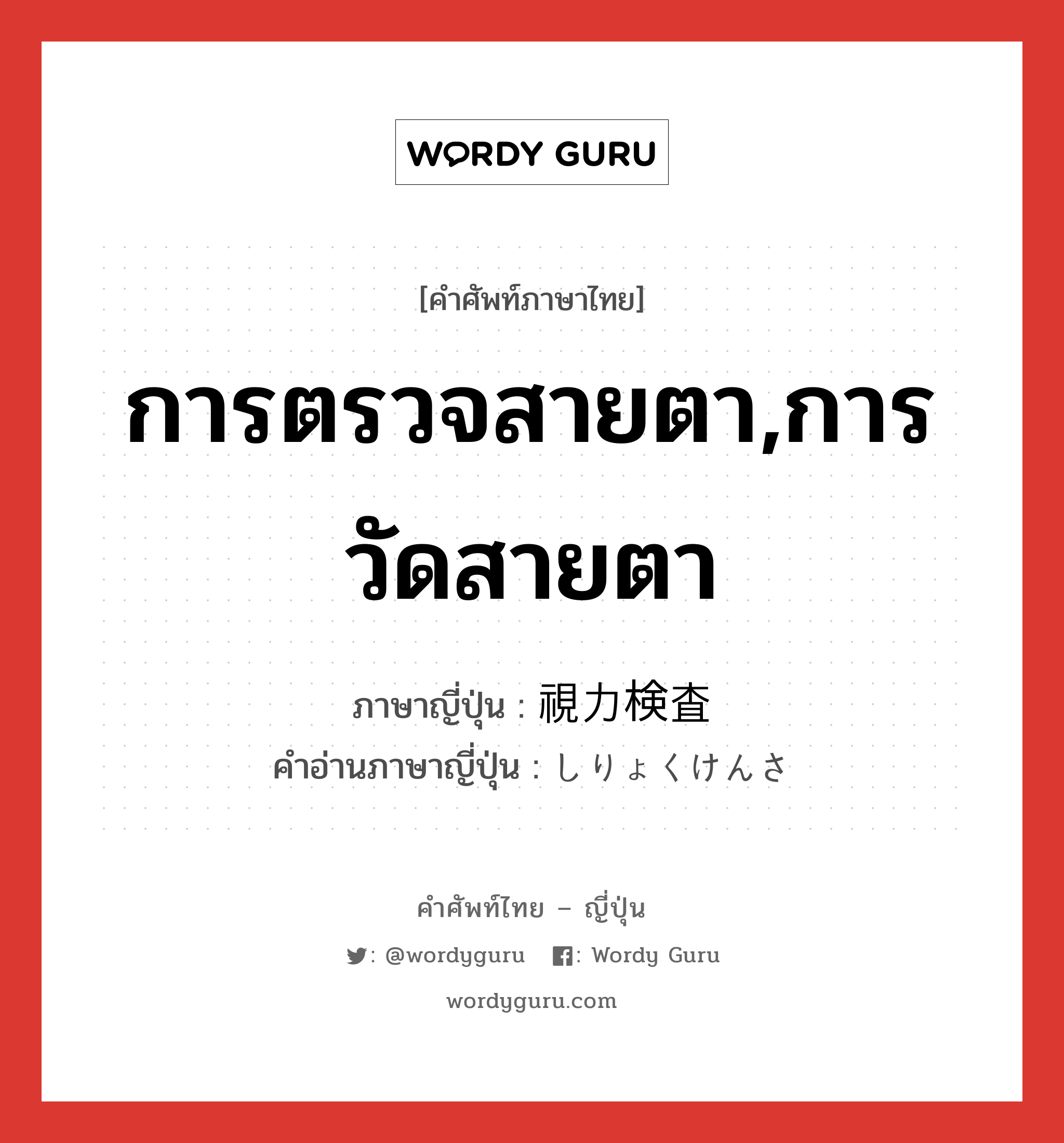 การตรวจสายตา,การวัดสายตา ภาษาญี่ปุ่นคืออะไร, คำศัพท์ภาษาไทย - ญี่ปุ่น การตรวจสายตา,การวัดสายตา ภาษาญี่ปุ่น 視力検査 คำอ่านภาษาญี่ปุ่น しりょくけんさ หมวด n หมวด n