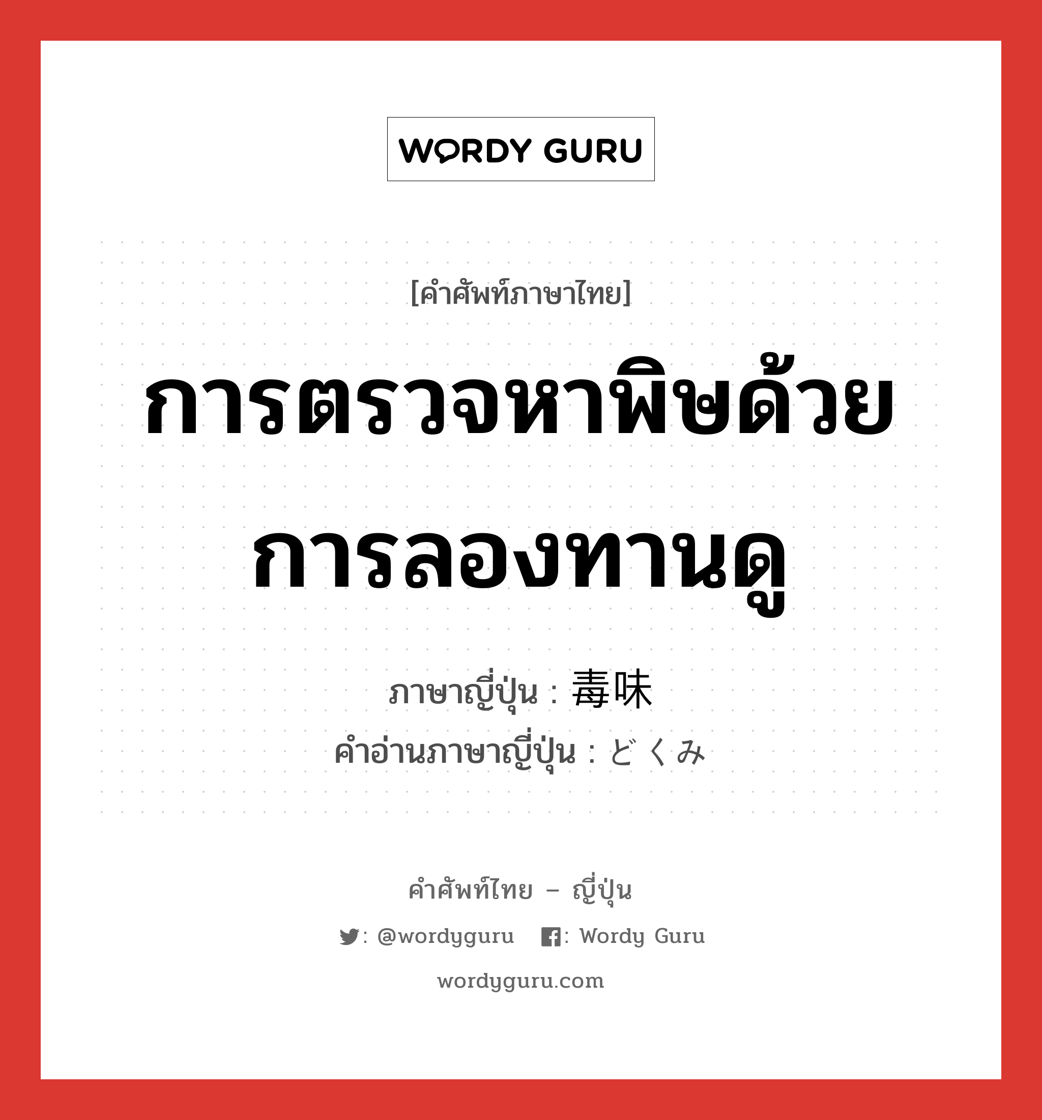 การตรวจหาพิษด้วยการลองทานดู ภาษาญี่ปุ่นคืออะไร, คำศัพท์ภาษาไทย - ญี่ปุ่น การตรวจหาพิษด้วยการลองทานดู ภาษาญี่ปุ่น 毒味 คำอ่านภาษาญี่ปุ่น どくみ หมวด n หมวด n