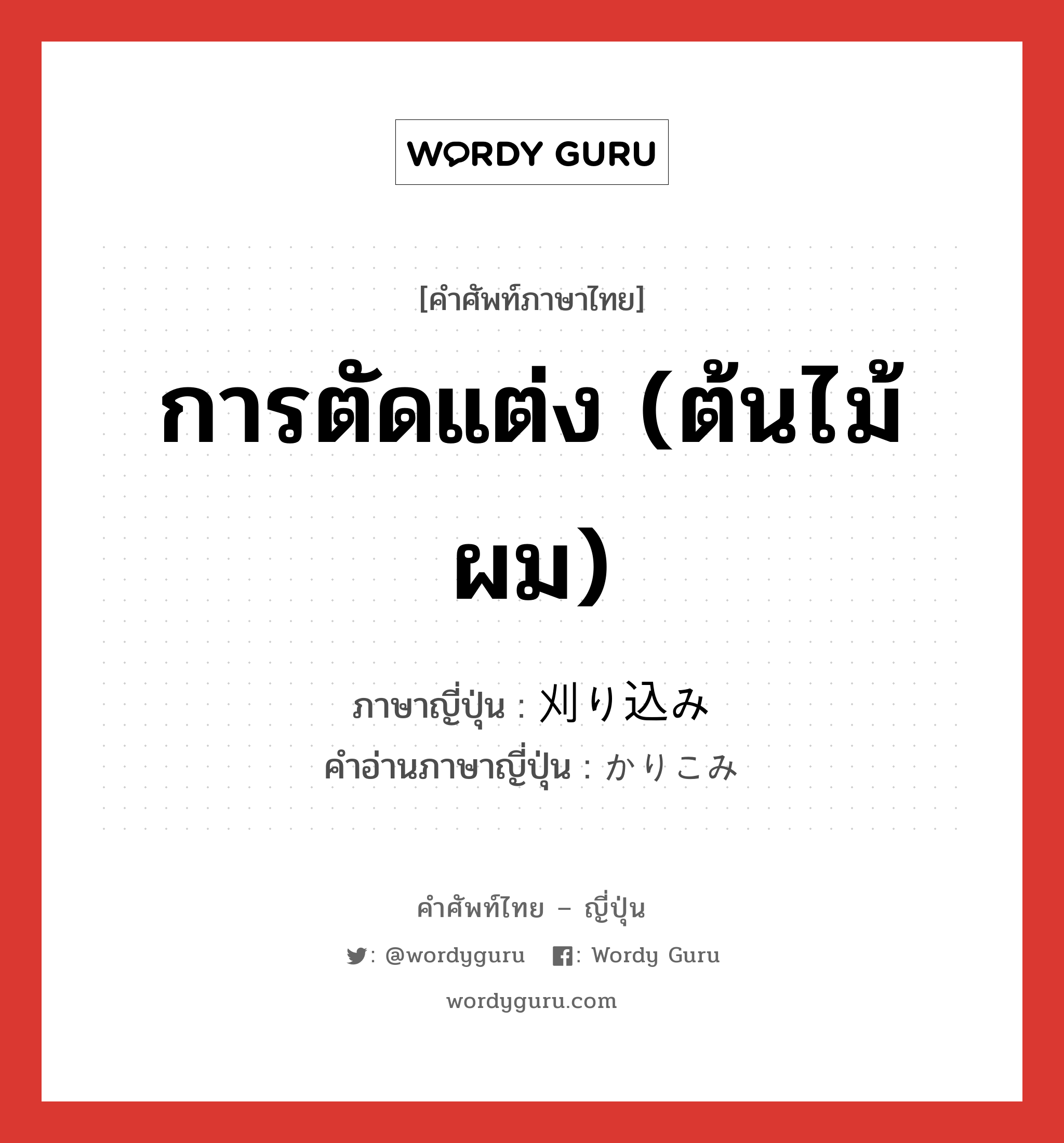 การตัดแต่ง (ต้นไม้ ผม) แปลว่า? คำศัพท์ในกลุ่มประเภท n, คำศัพท์ภาษาไทย - ญี่ปุ่น การตัดแต่ง (ต้นไม้ ผม) ภาษาญี่ปุ่น 刈り込み คำอ่านภาษาญี่ปุ่น かりこみ หมวด n หมวด n